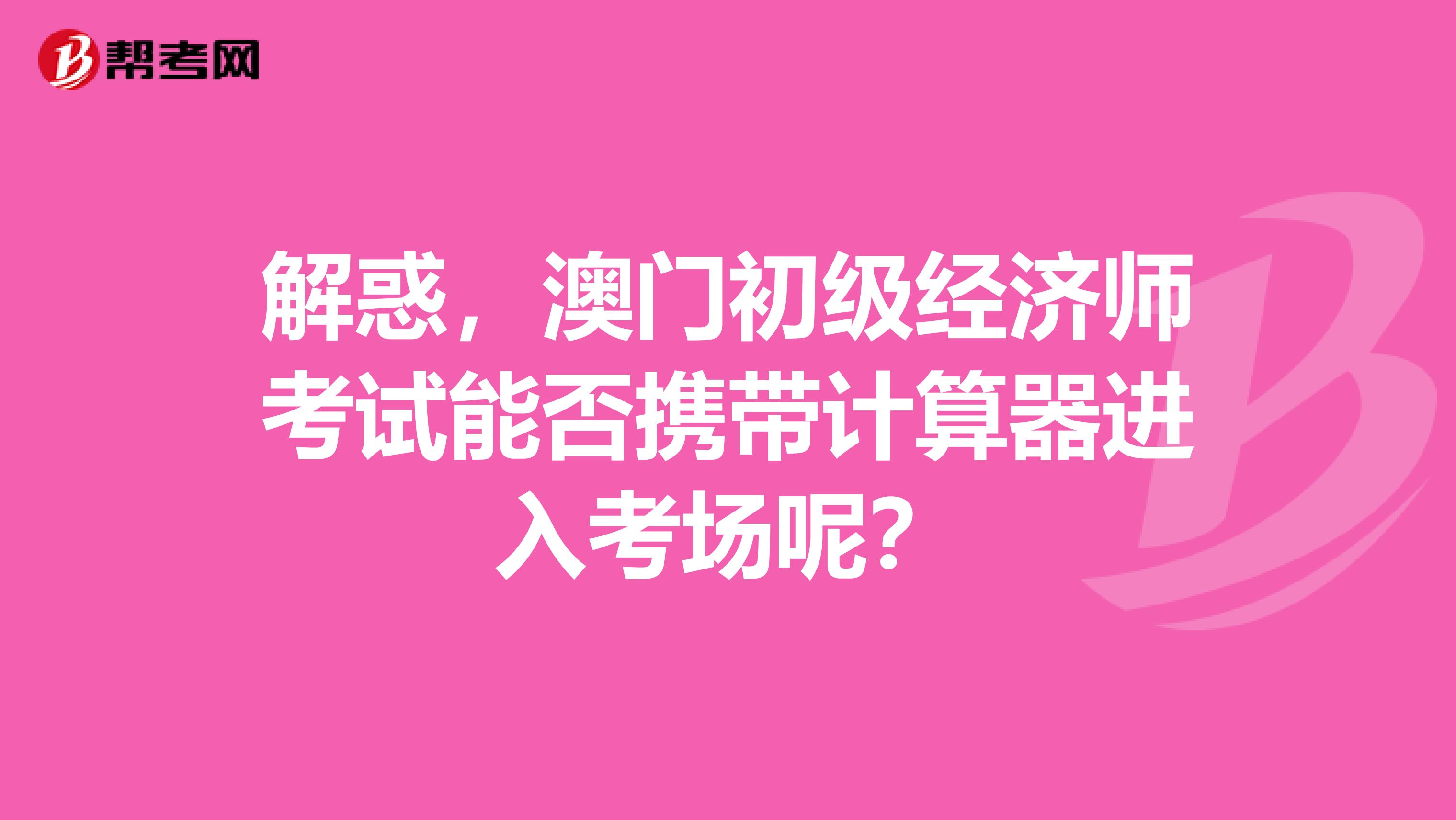 解惑，澳门初级经济师考试能否携带计算器进入考场呢？