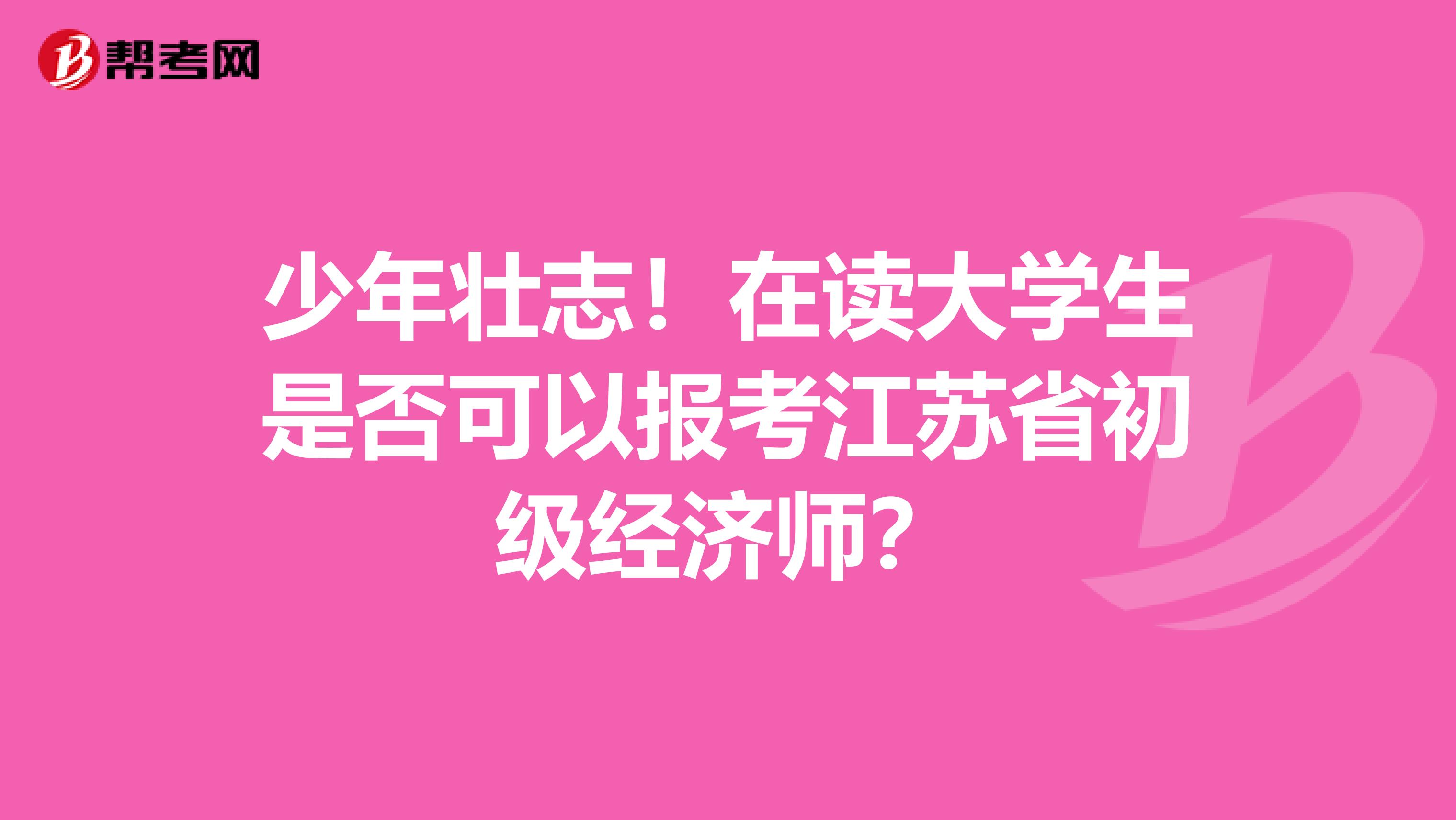 少年壮志！在读大学生是否可以报考江苏省初级经济师？