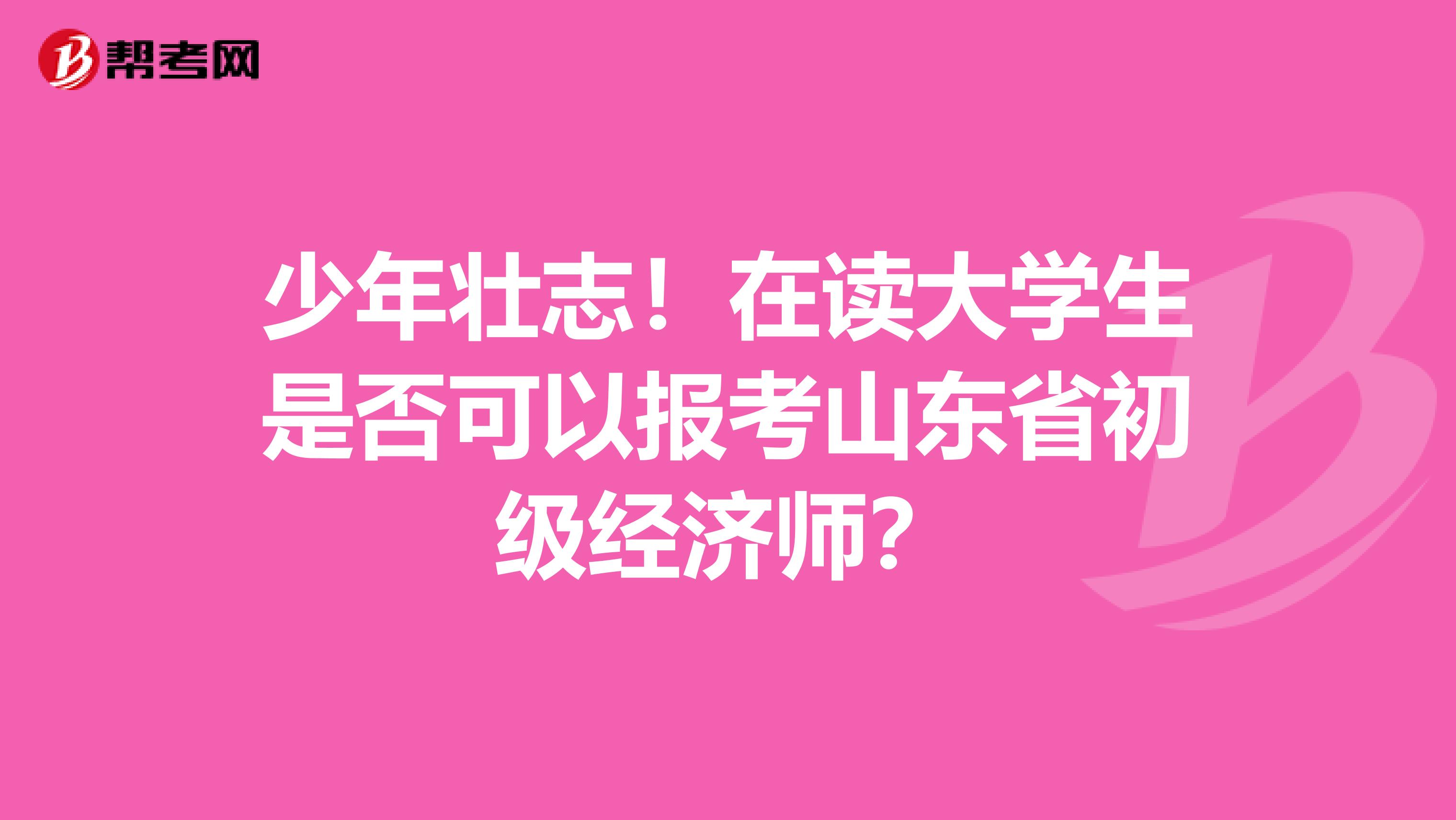 少年壮志！在读大学生是否可以报考山东省初级经济师？