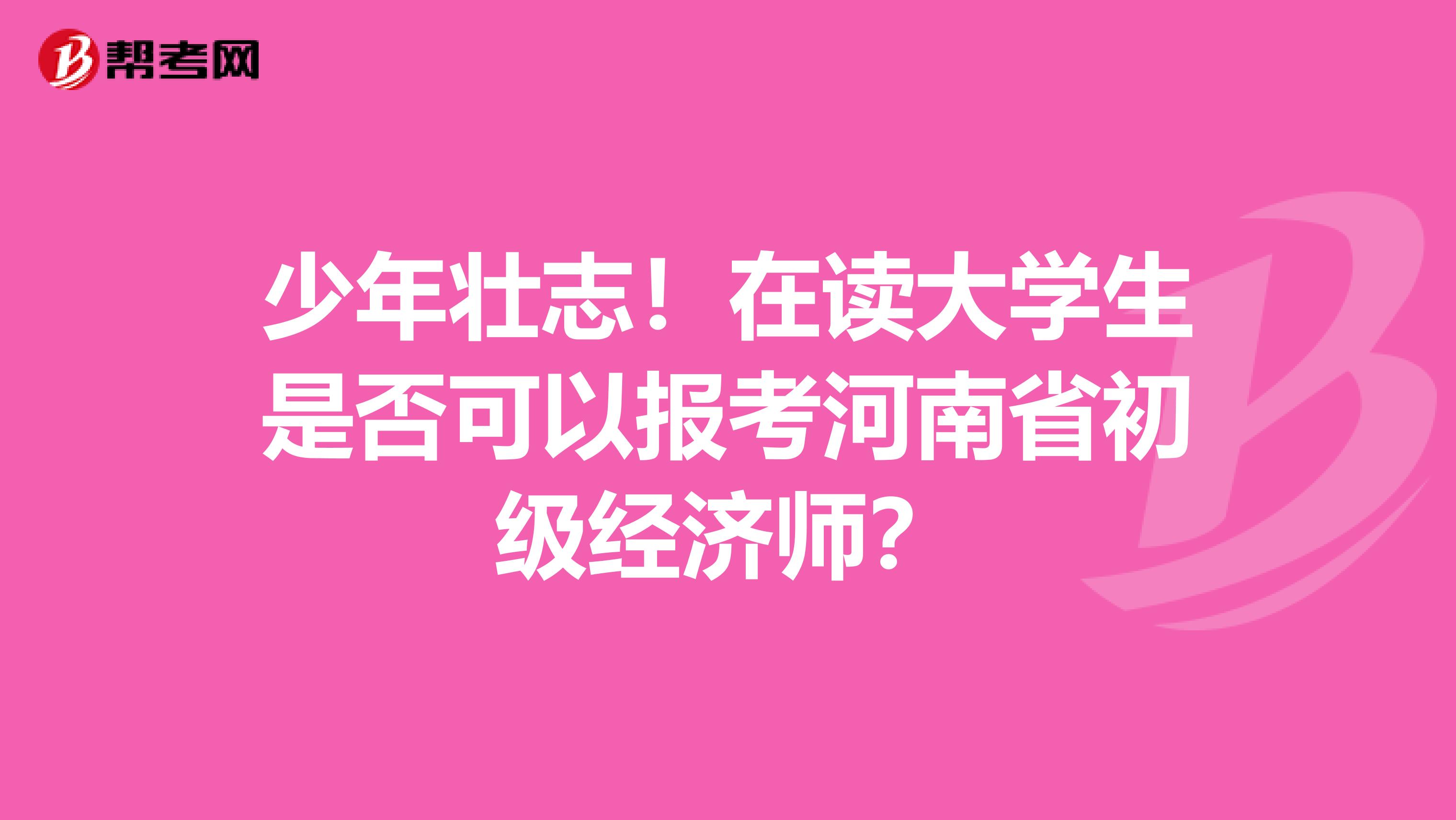 少年壮志！在读大学生是否可以报考河南省初级经济师？