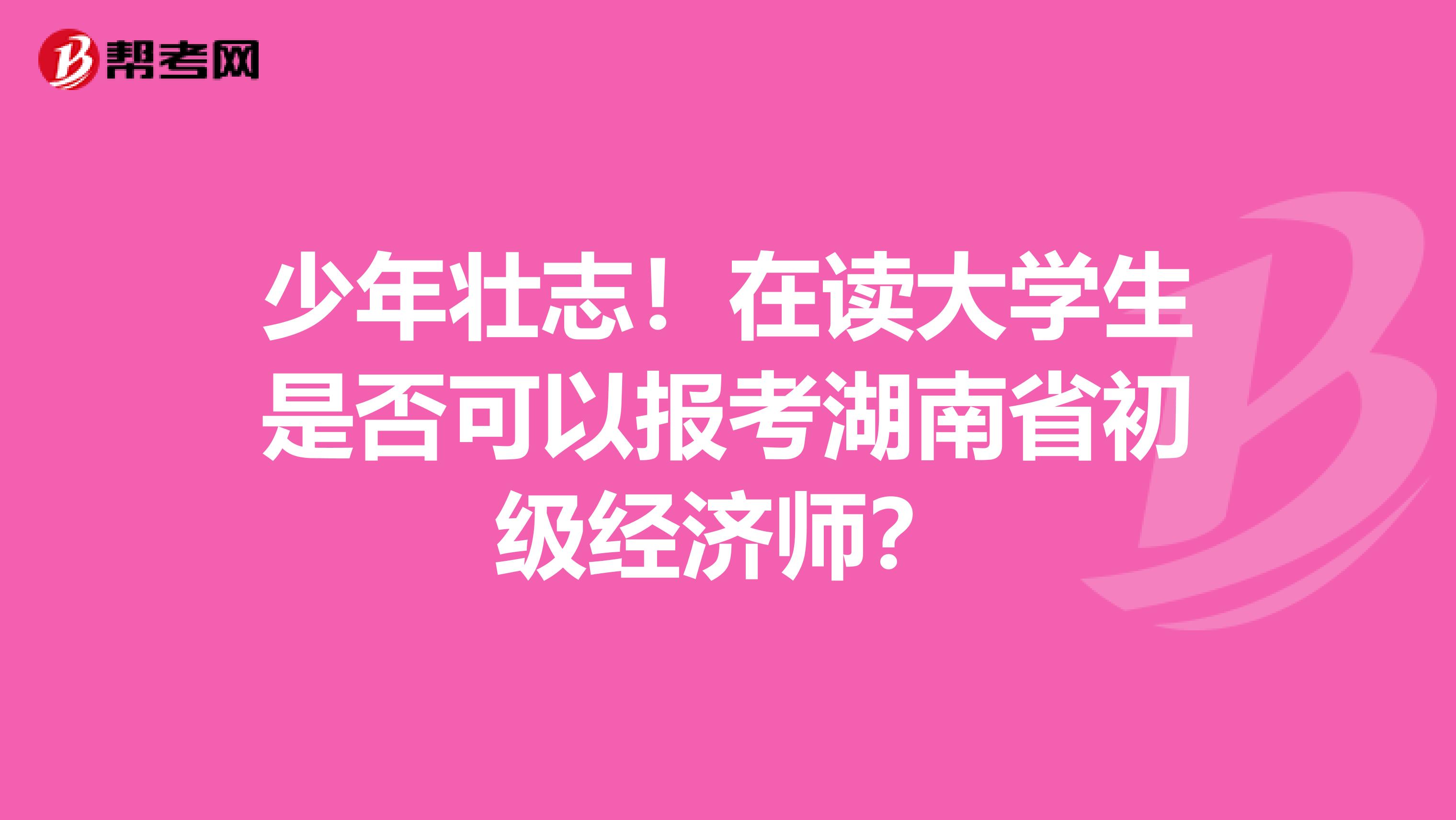 少年壮志！在读大学生是否可以报考湖南省初级经济师？