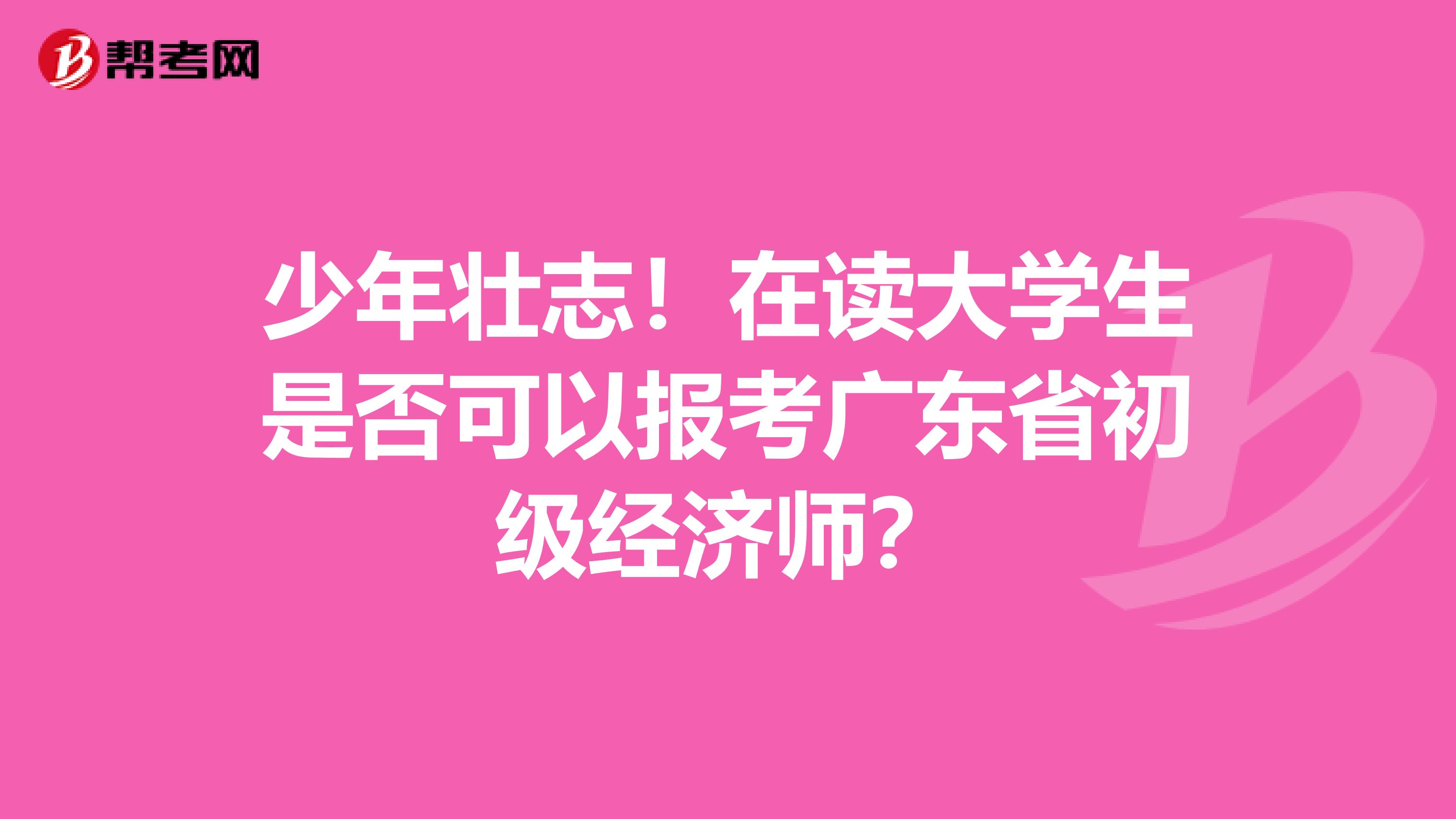 少年壮志！在读大学生是否可以报考广东省初级经济师？