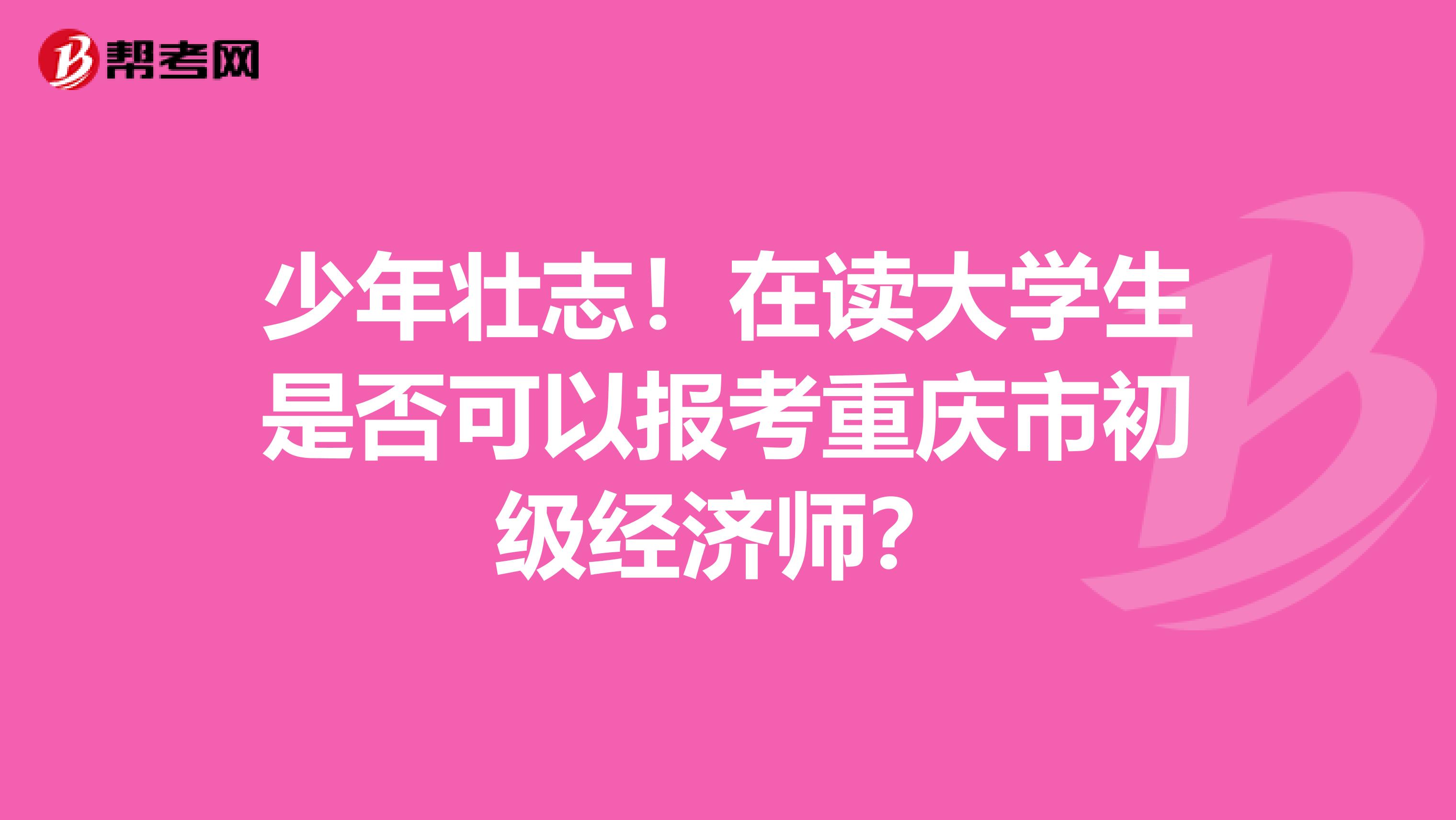 少年壮志！在读大学生是否可以报考重庆市初级经济师？