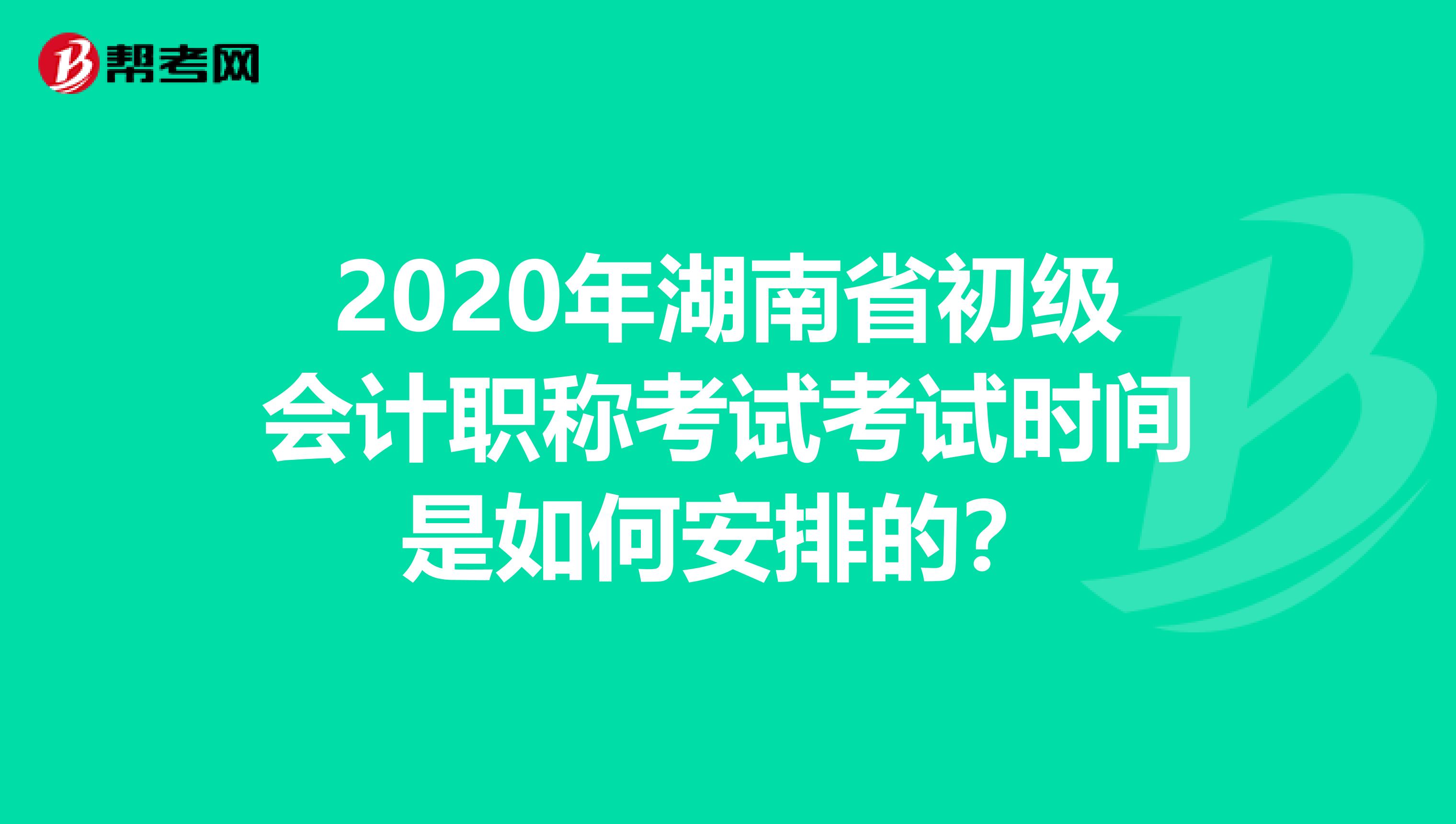 2020年湖南省初級會計職稱考試考試時間是如何安排的？