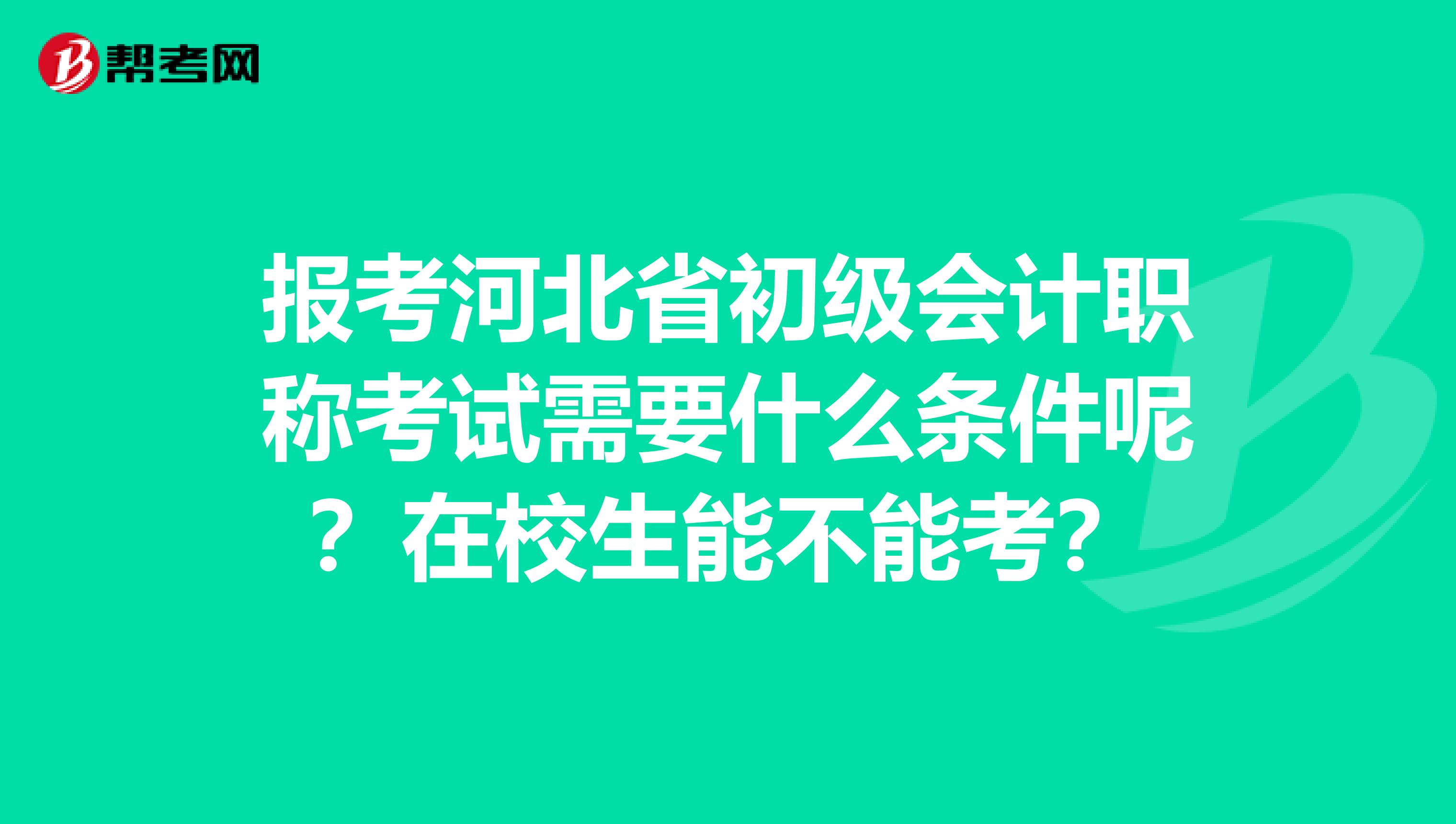 报考河北省初级会计职称考试需要什么条件呢？在校生能不能考？