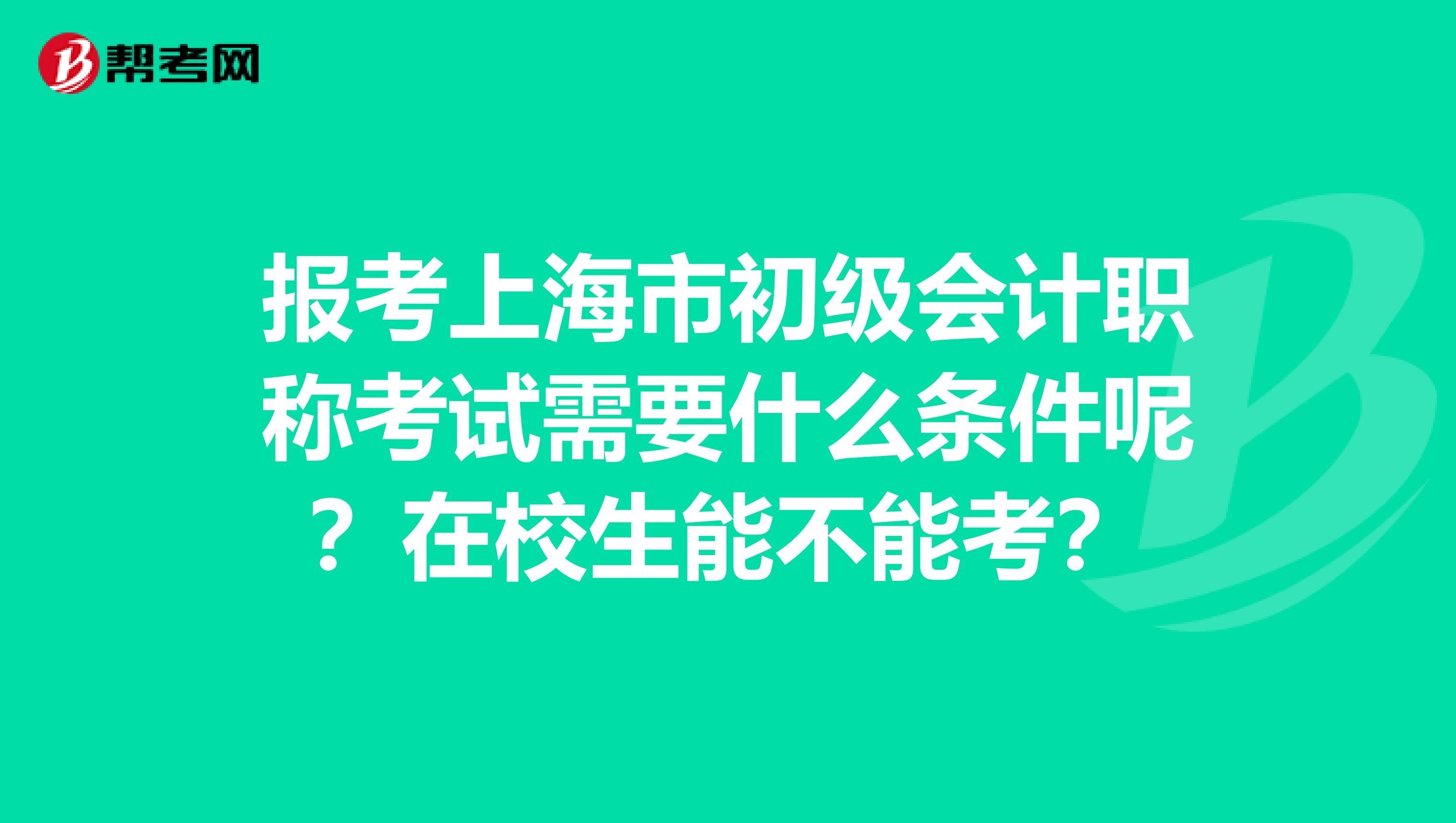 报考上海市初级会计职称考试需要什么条件呢？在校生能不能考？