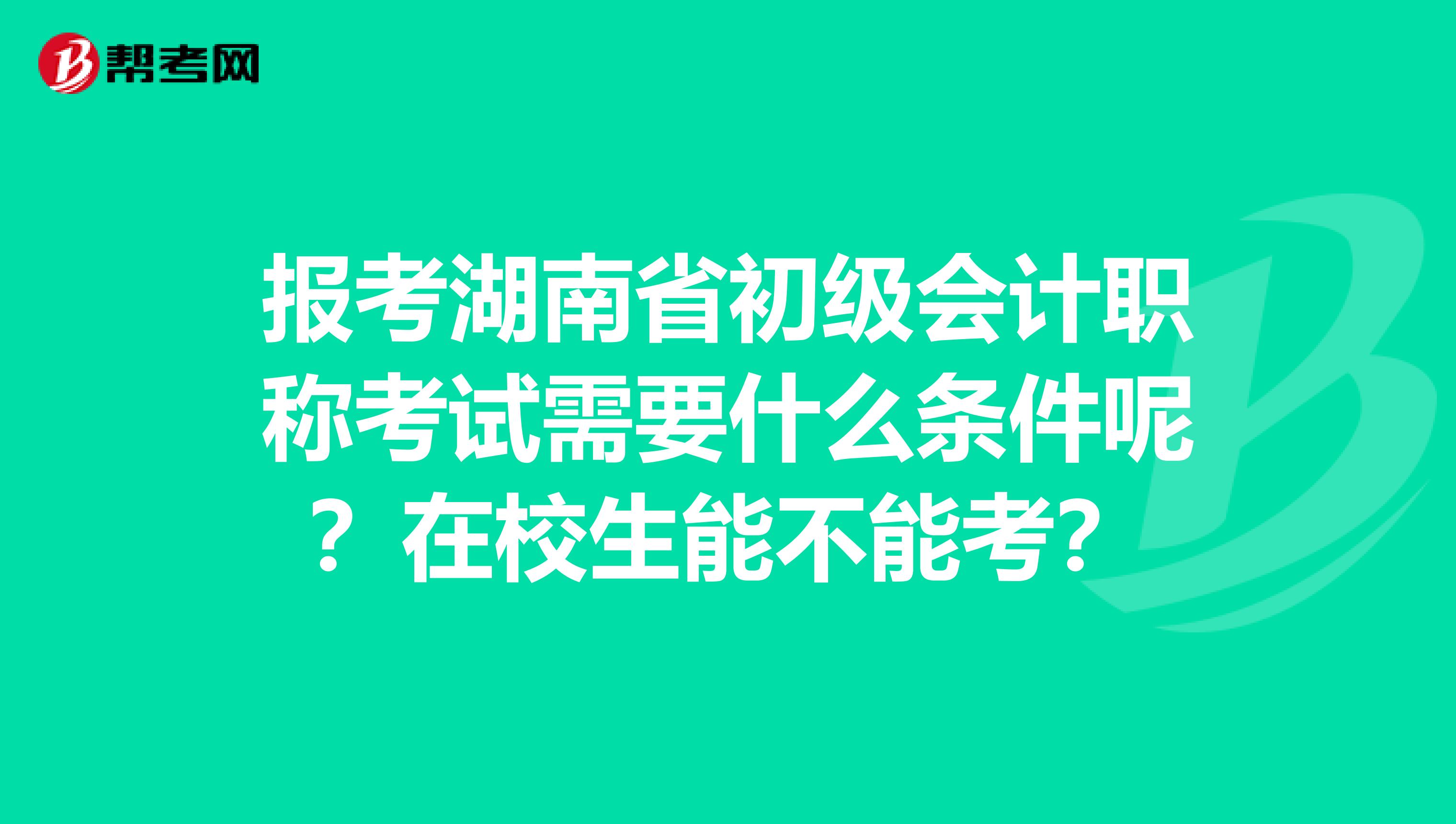 报考湖南省初级会计职称考试需要什么条件呢？在校生能不能考？