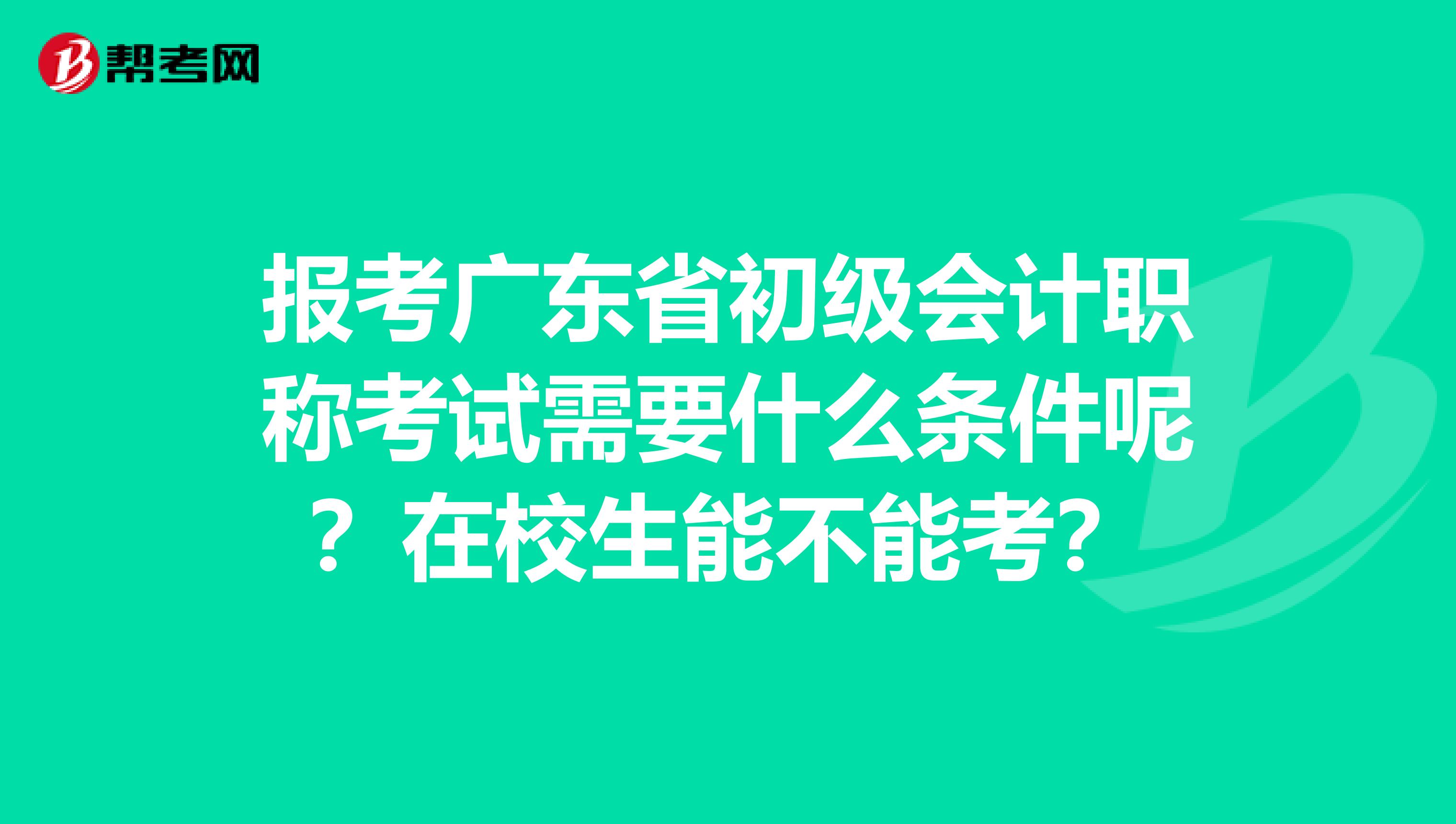 报考广东省初级会计职称考试需要什么条件呢？在校生能不能考？