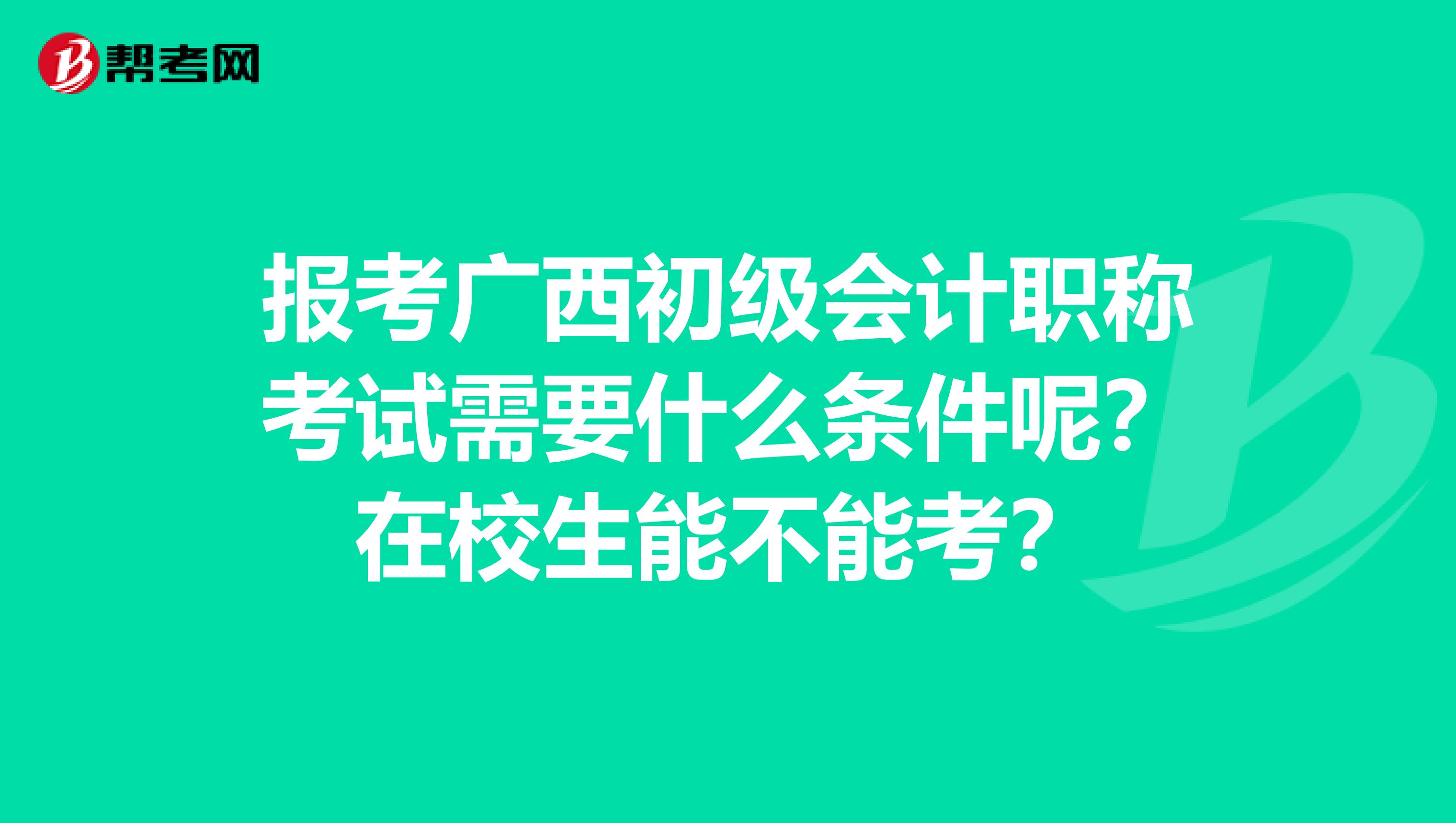 报考广西初级会计职称考试需要什么条件呢？在校生能不能考？