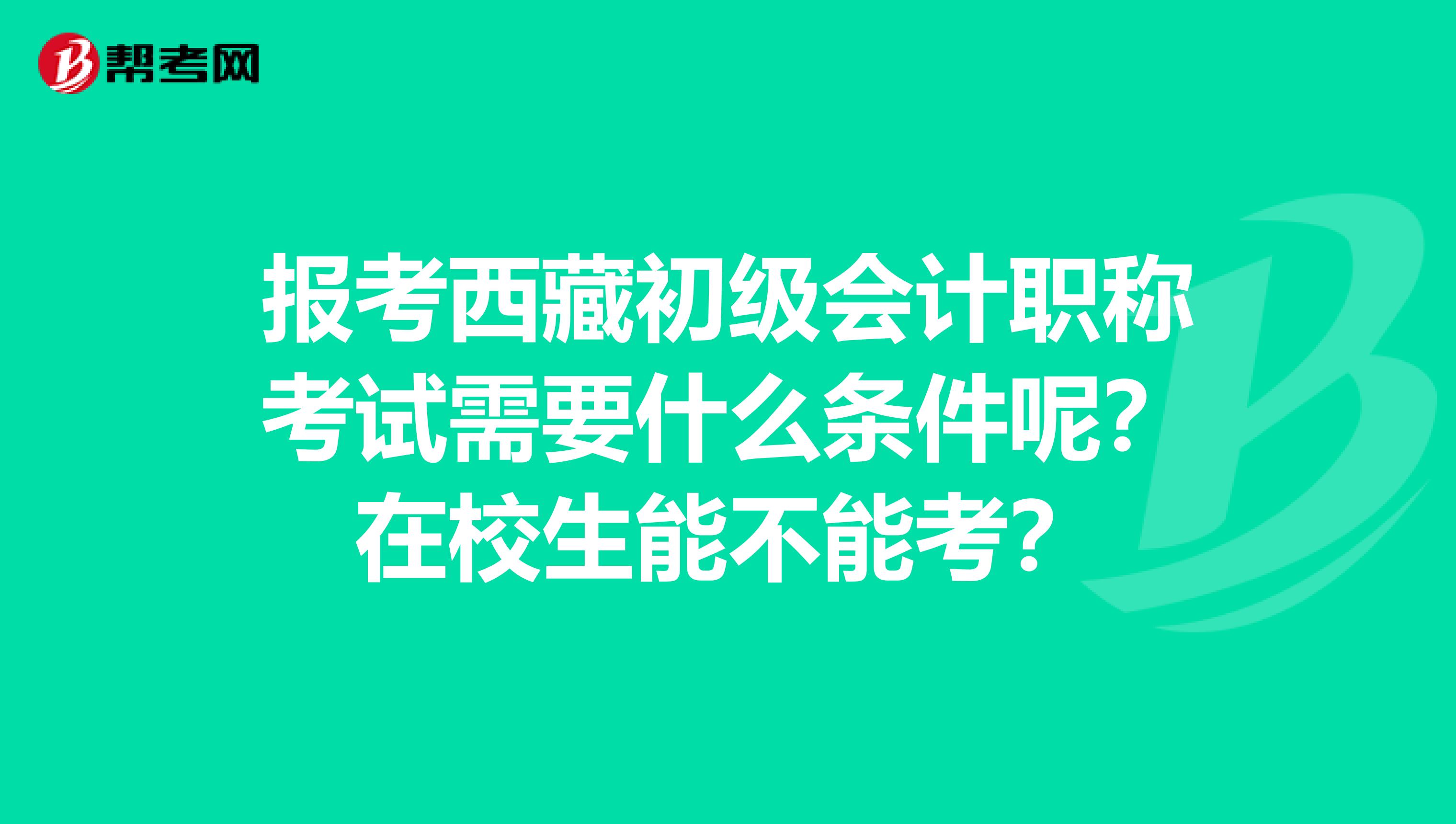 报考西藏初级会计职称考试需要什么条件呢？在校生能不能考？