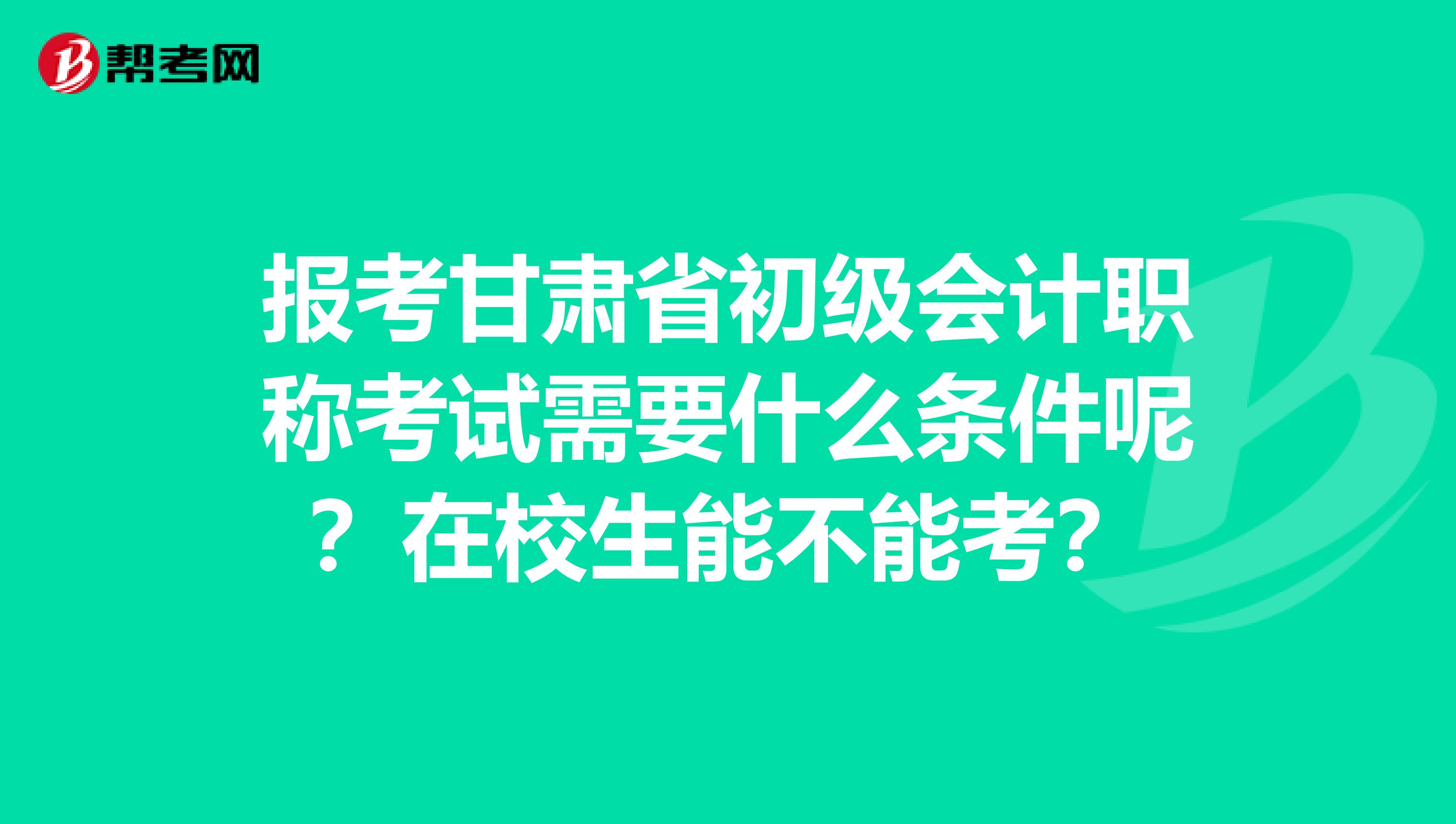 报考甘肃省初级会计职称考试需要什么条件呢？在校生能不能考？