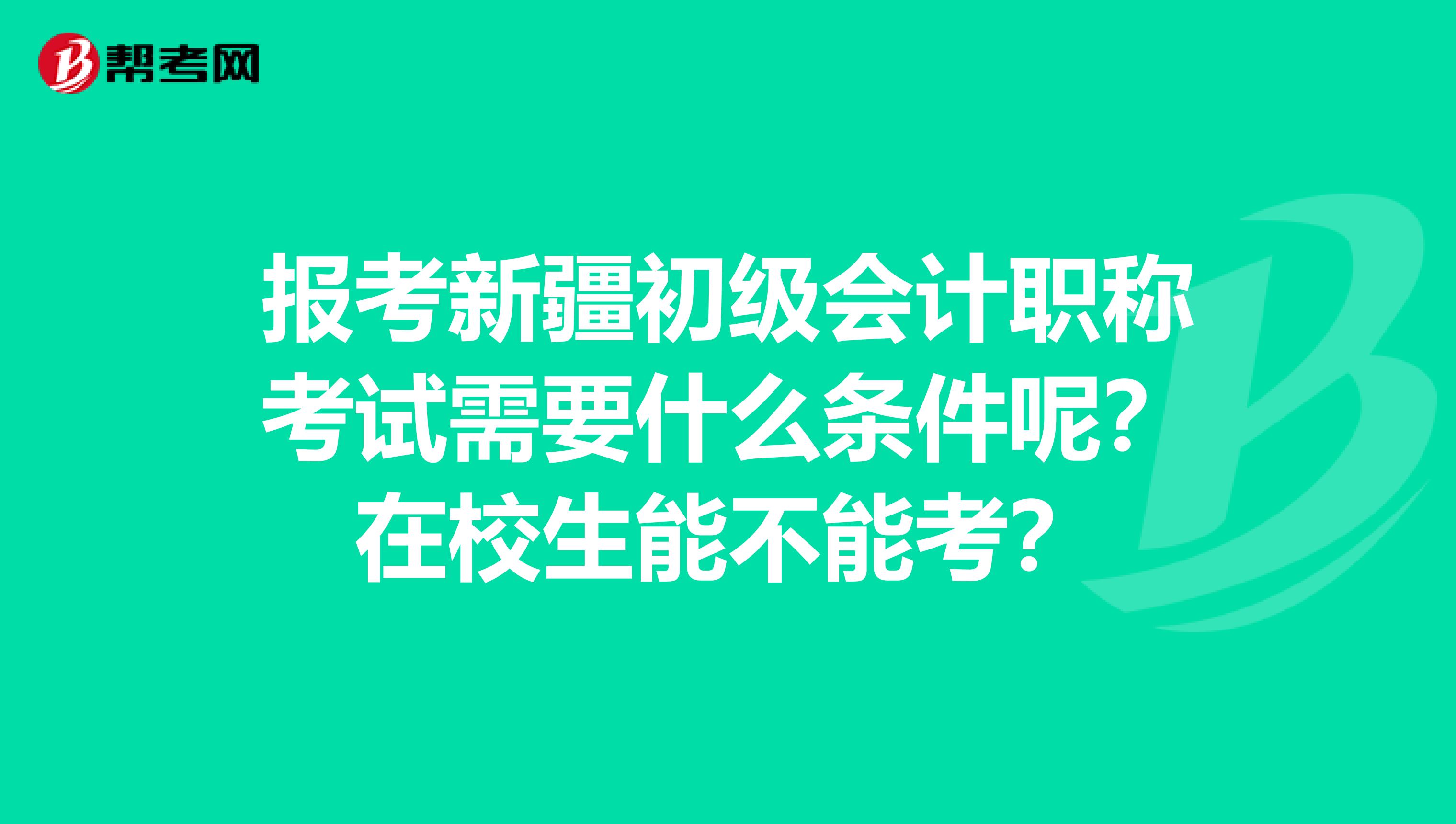报考新疆初级会计职称考试需要什么条件呢？在校生能不能考？