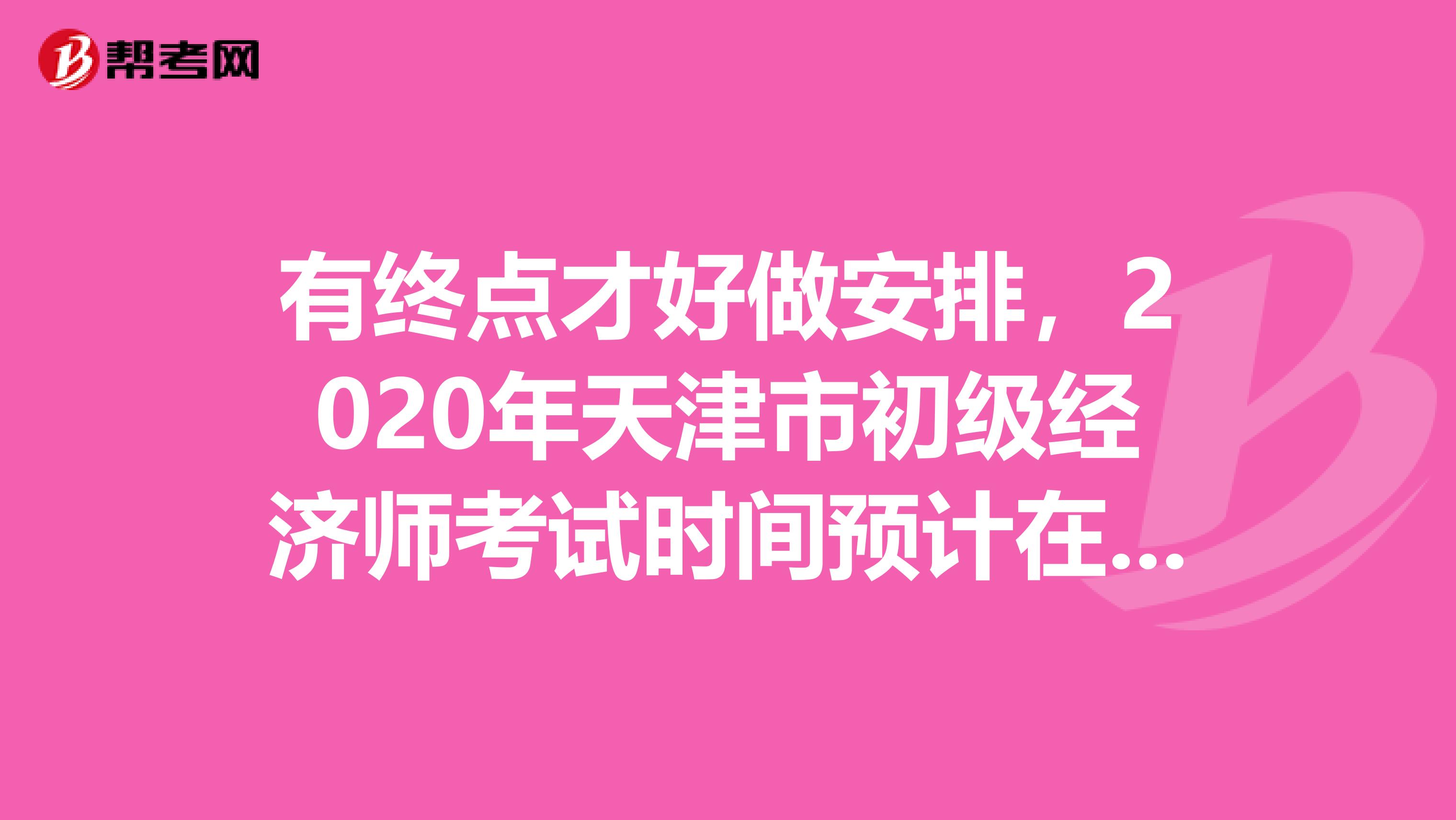 有终点才好做安排，2020年天津市初级经济师考试时间预计在此时