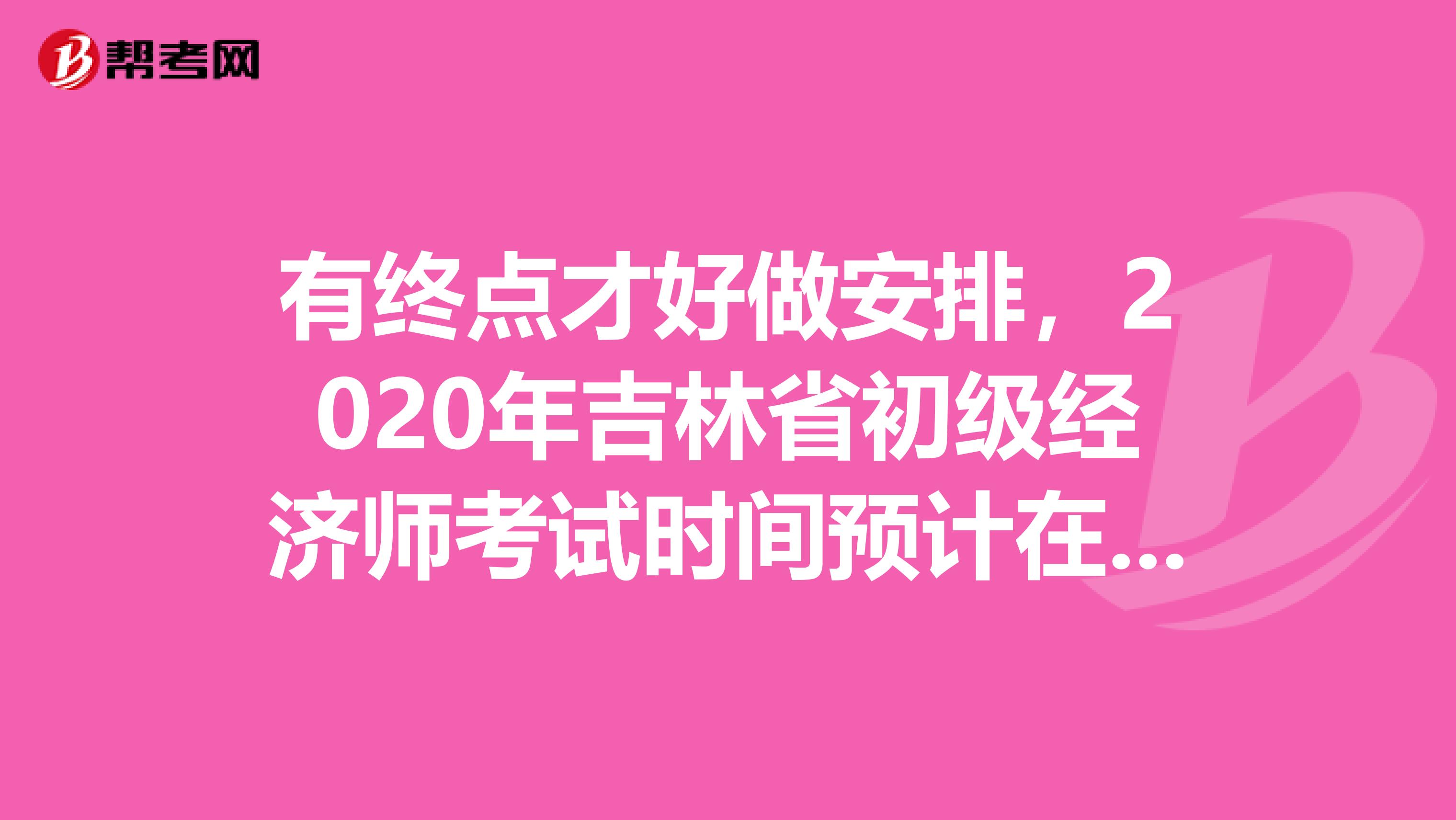 有终点才好做安排，2020年吉林省初级经济师考试时间预计在此时