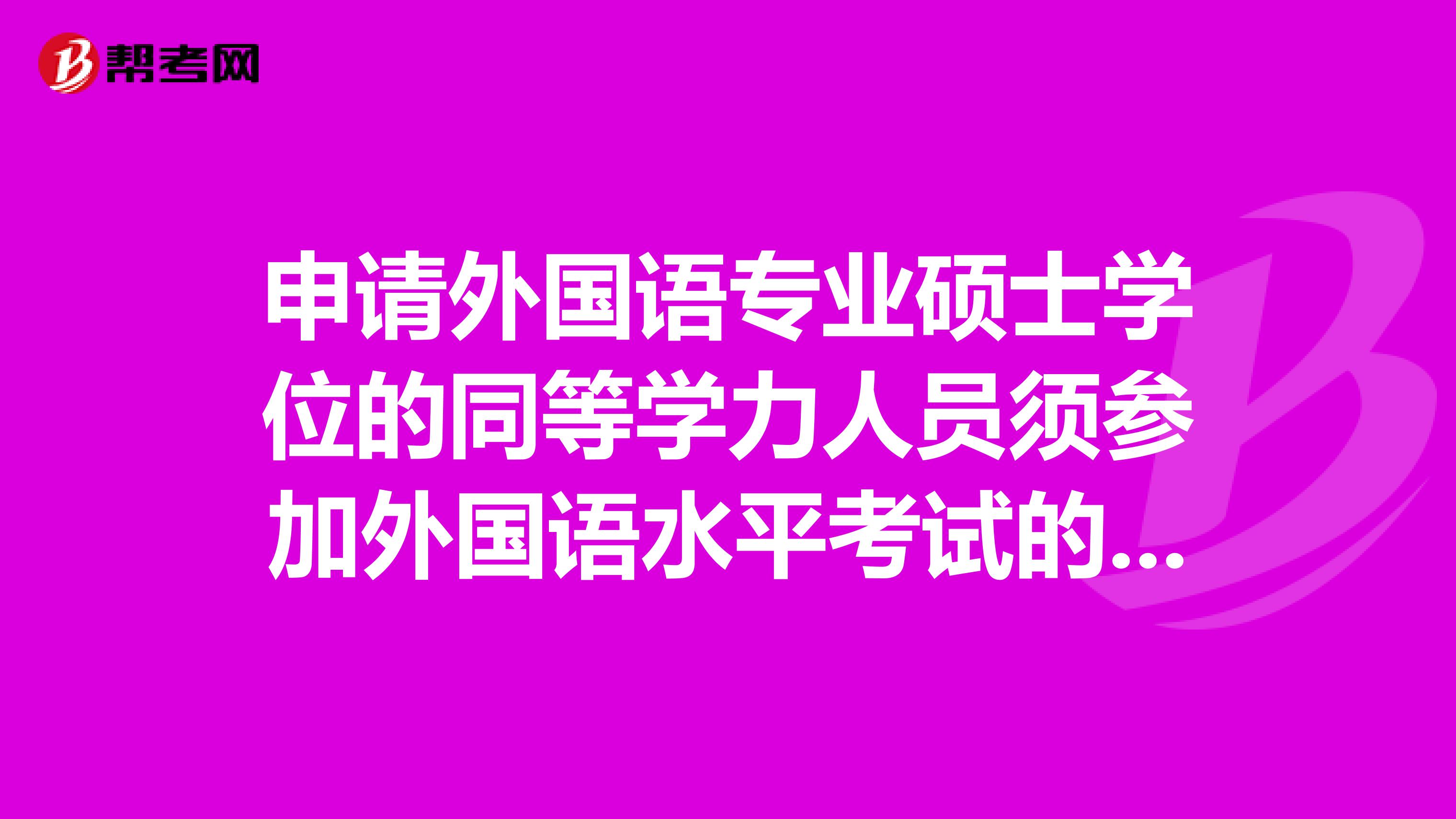 申请外国语专业硕士学位的同等学力人员须参加外国语水平考试的语种要求