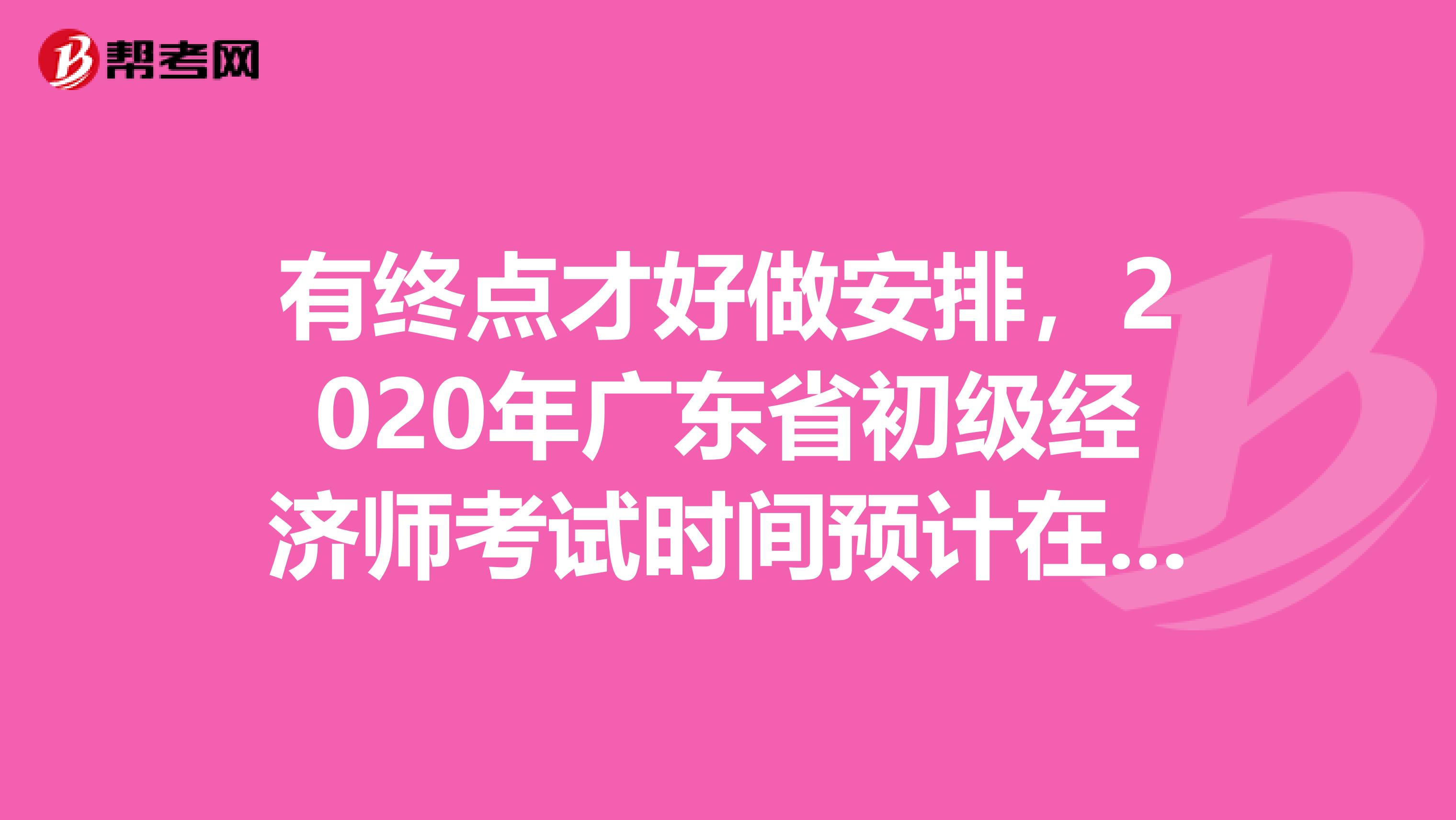 有终点才好做安排，2020年广东省初级经济师考试时间预计在此时