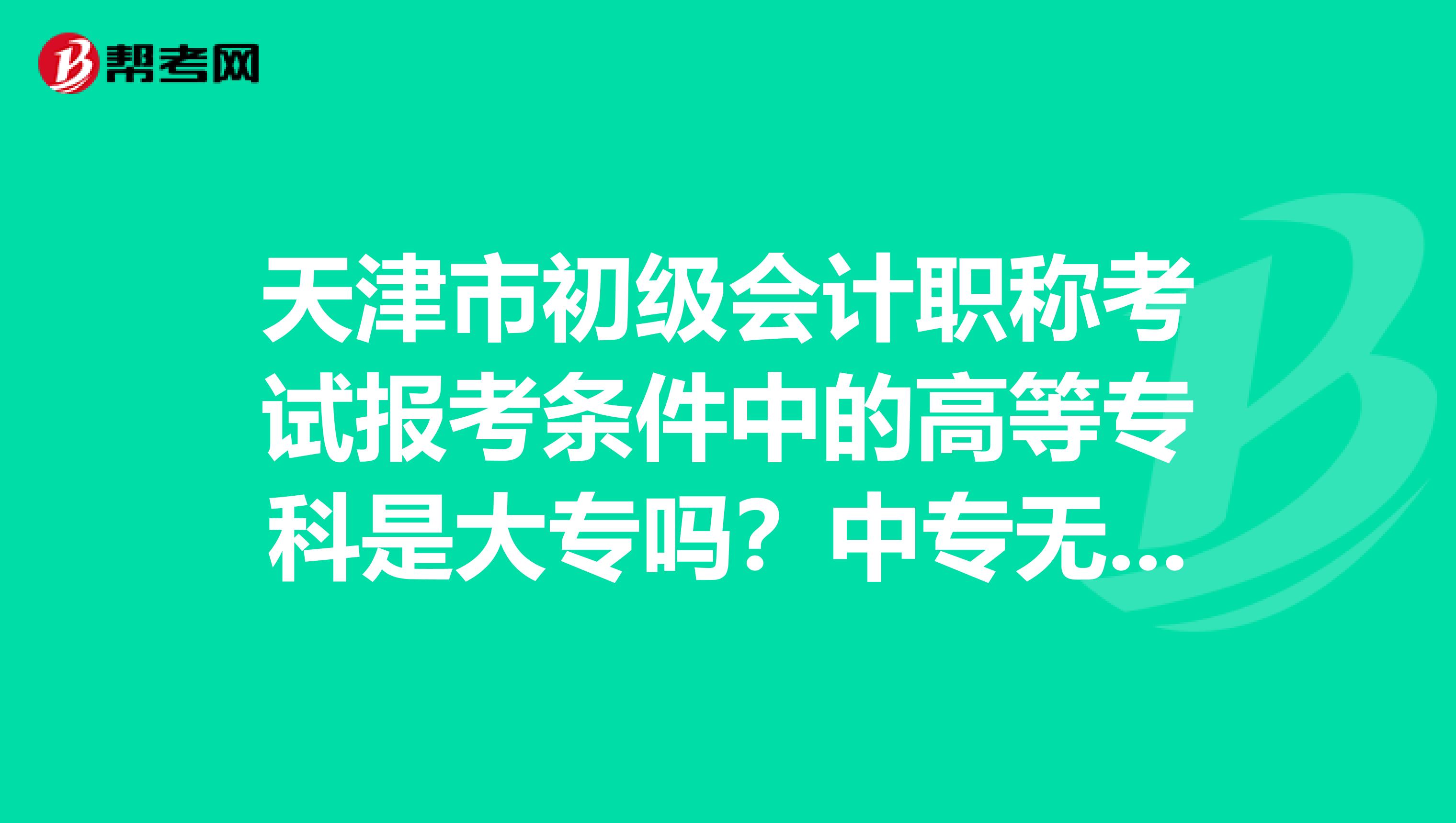 天津市初级会计职称考试报考条件中的高等专科是大专吗？中专无法报考吗？