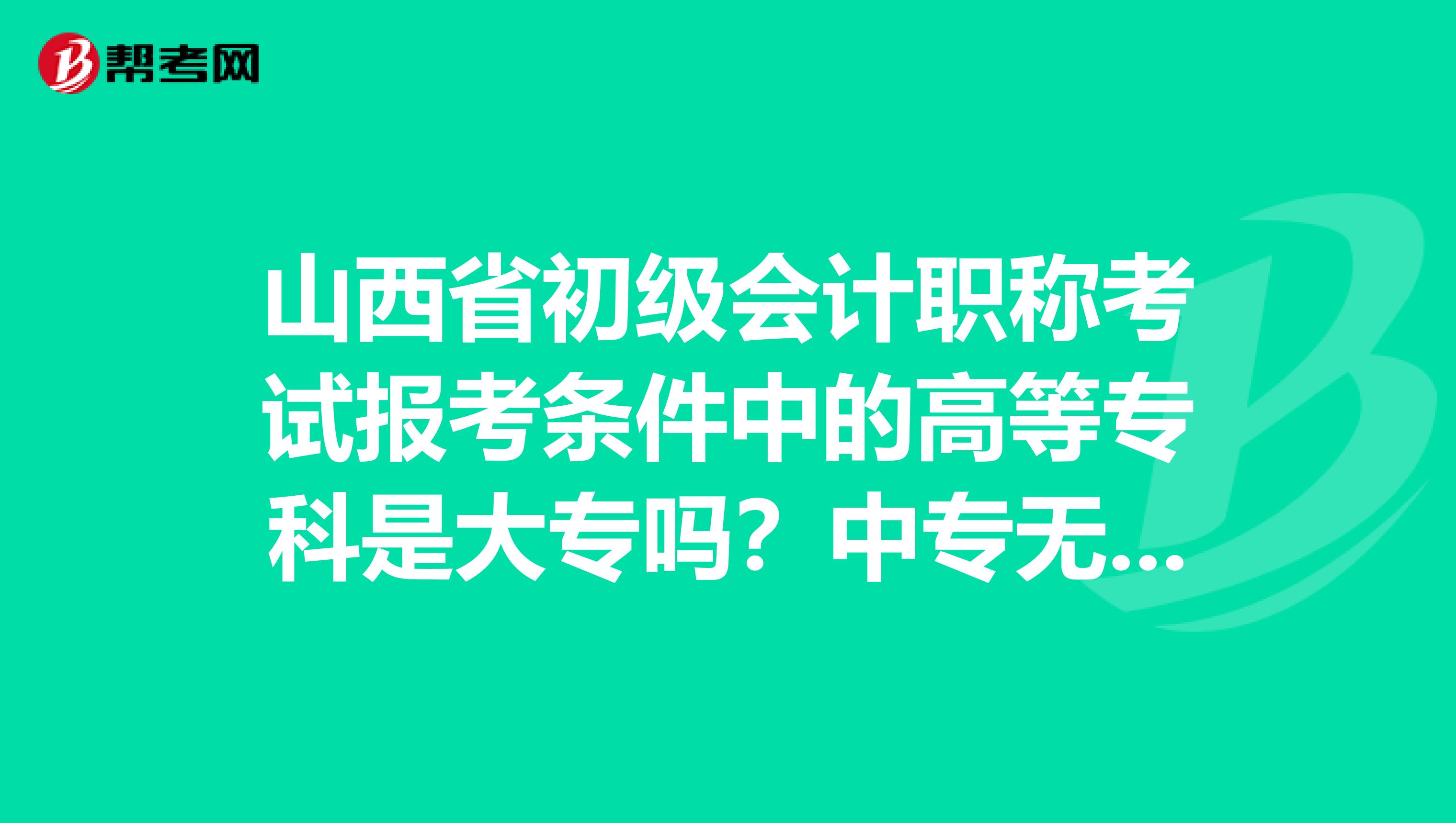 山西省初级会计职称考试报考条件中的高等专科是大专吗？中专无法报考吗？