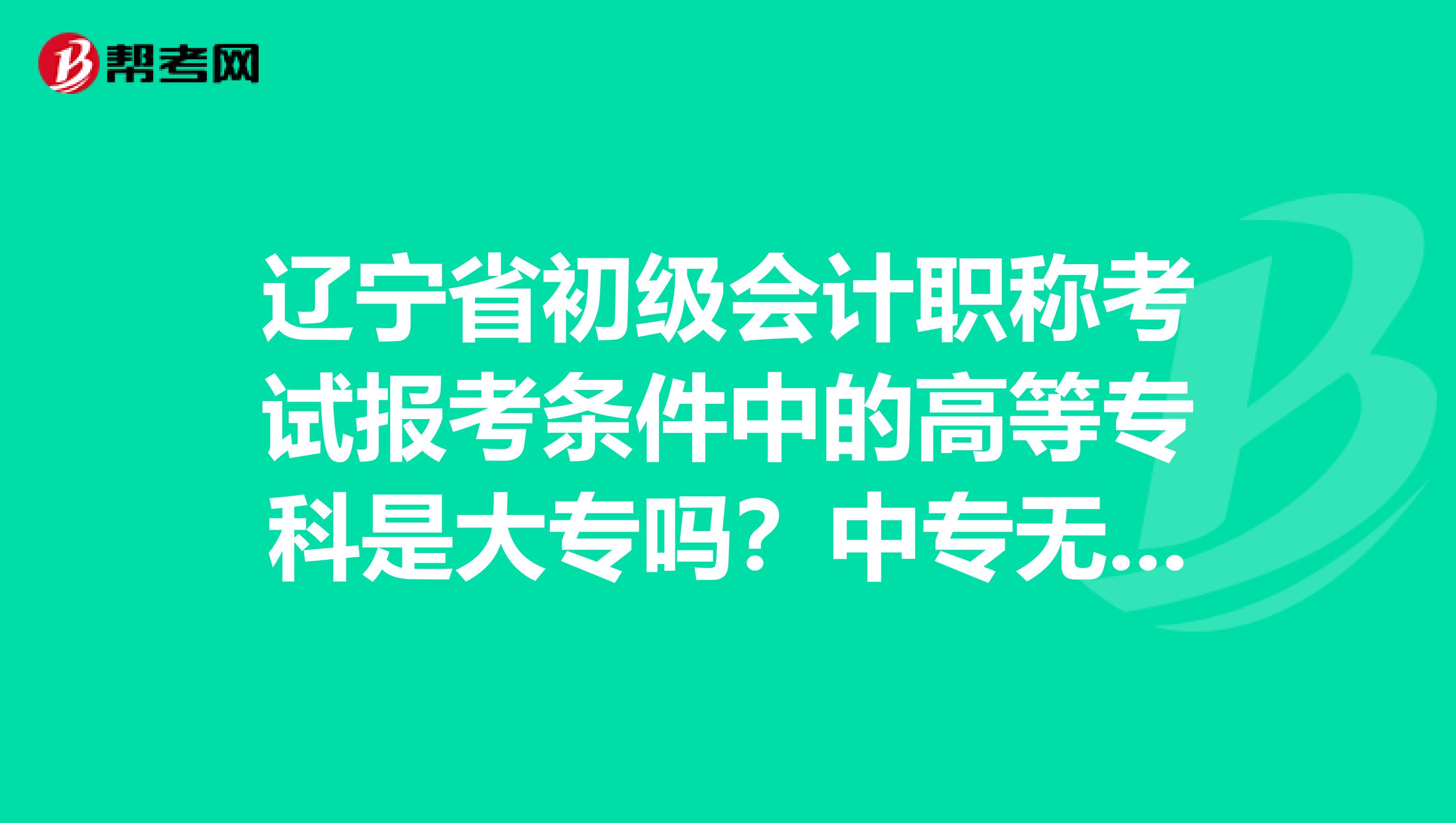 辽宁省初级会计职称考试报考条件中的高等专科是大专吗？中专无法报考吗？