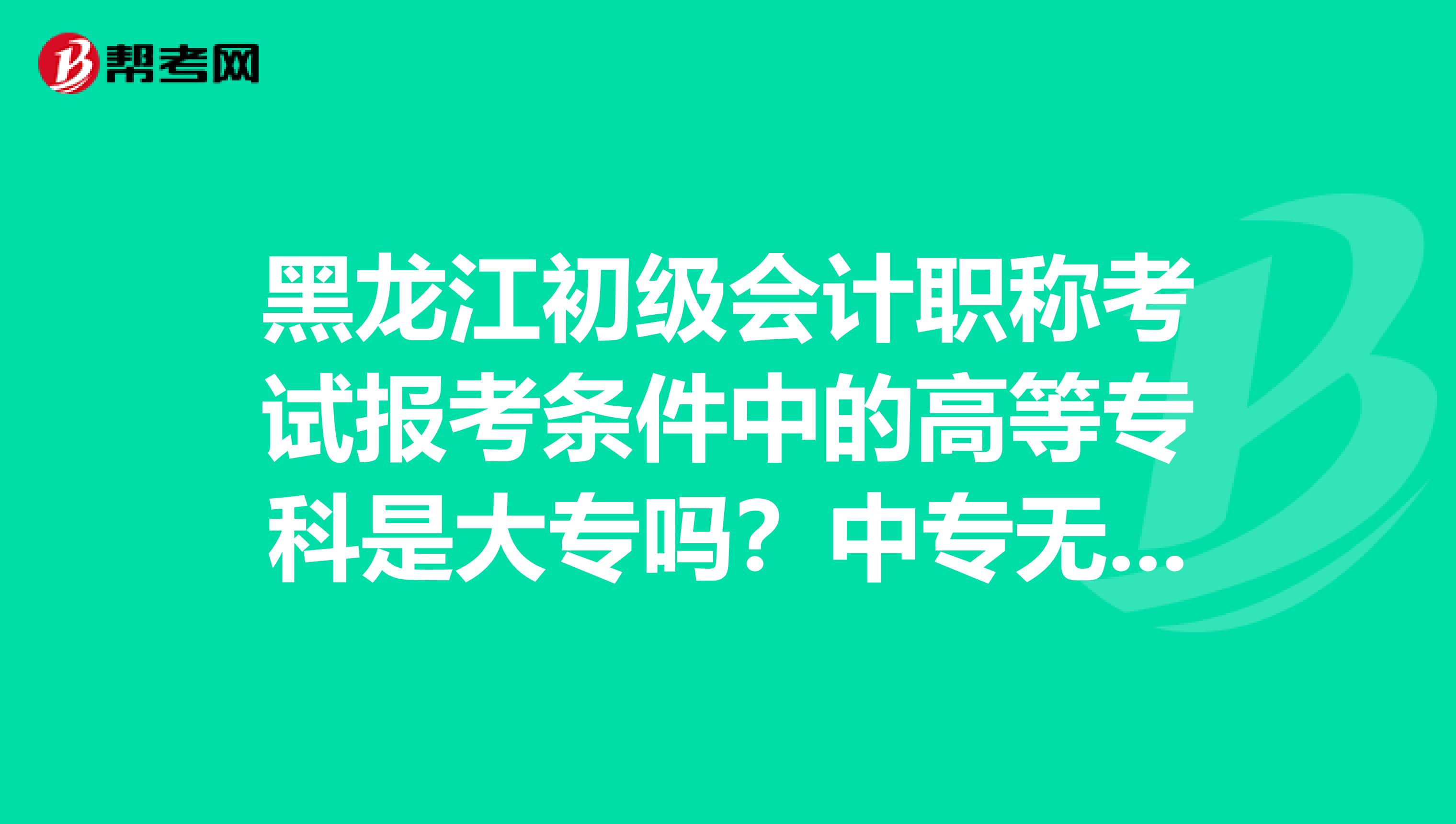 黑龙江初级会计职称考试报考条件中的高等专科是大专吗？中专无法报考吗？