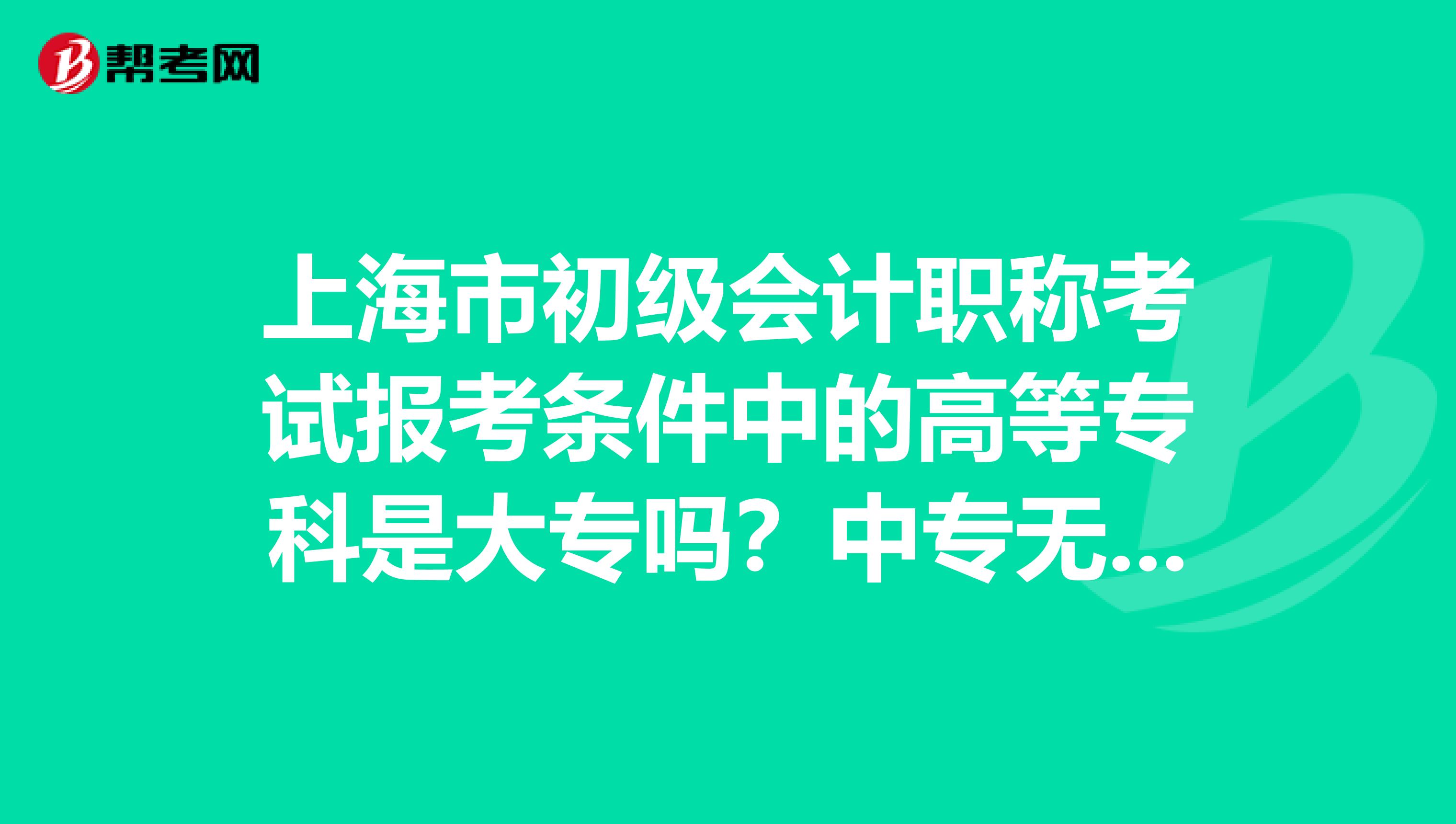 上海市初级会计职称考试报考条件中的高等专科是大专吗？中专无法报考吗？