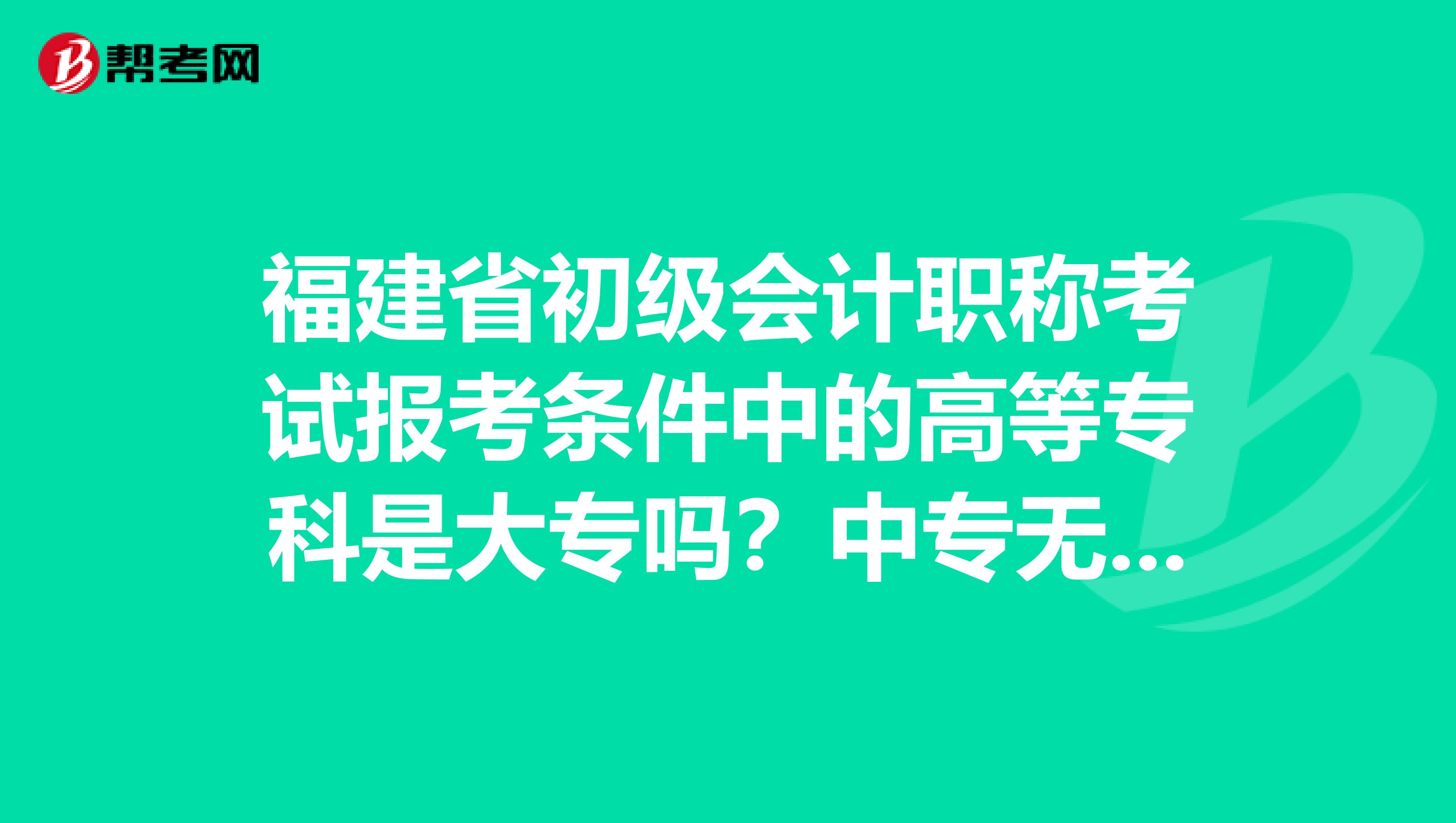 福建省初级会计职称考试报考条件中的高等专科是大专吗？中专无法报考吗？