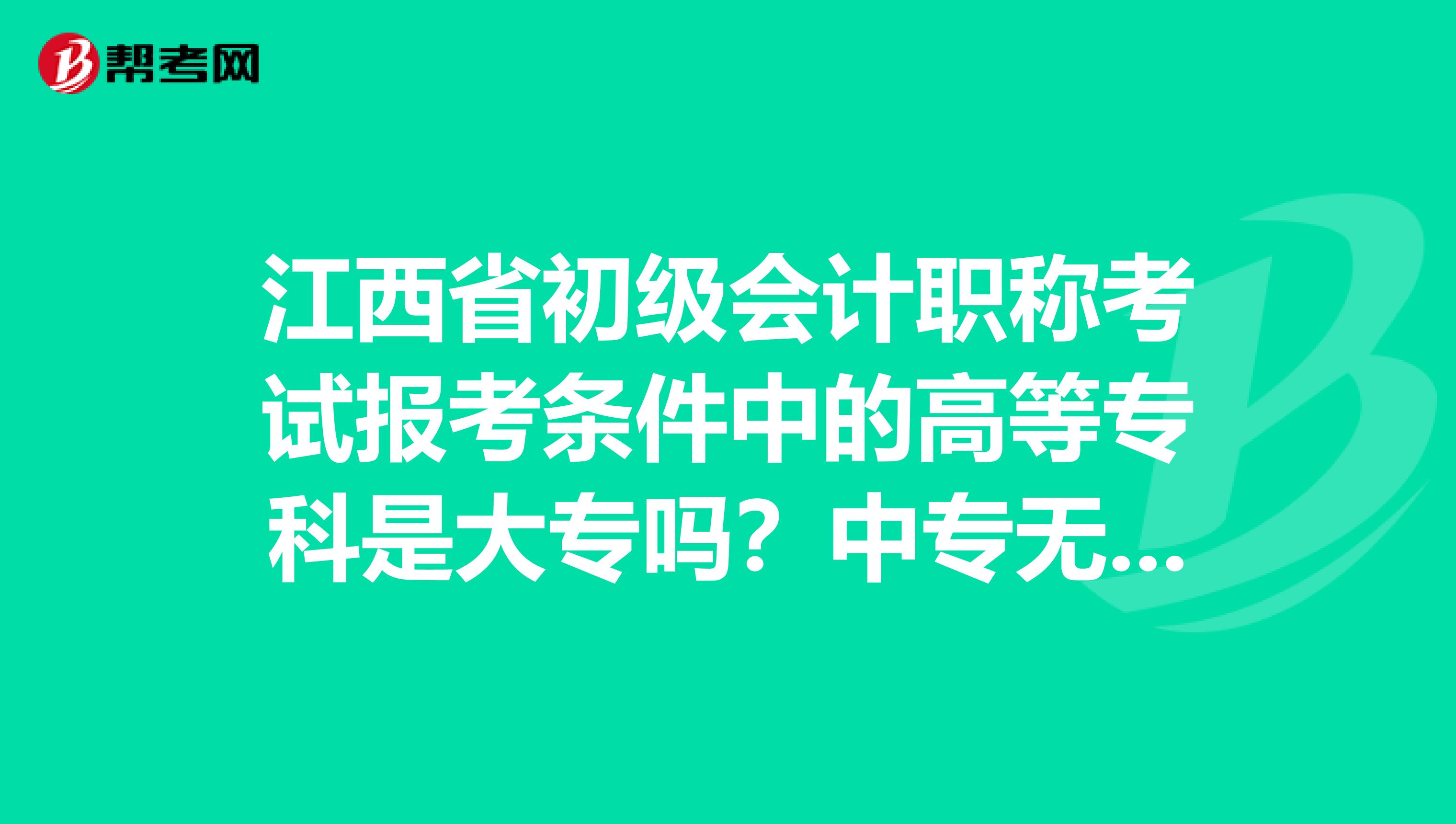 江西省初级会计职称考试报考条件中的高等专科是大专吗？中专无法报考吗？