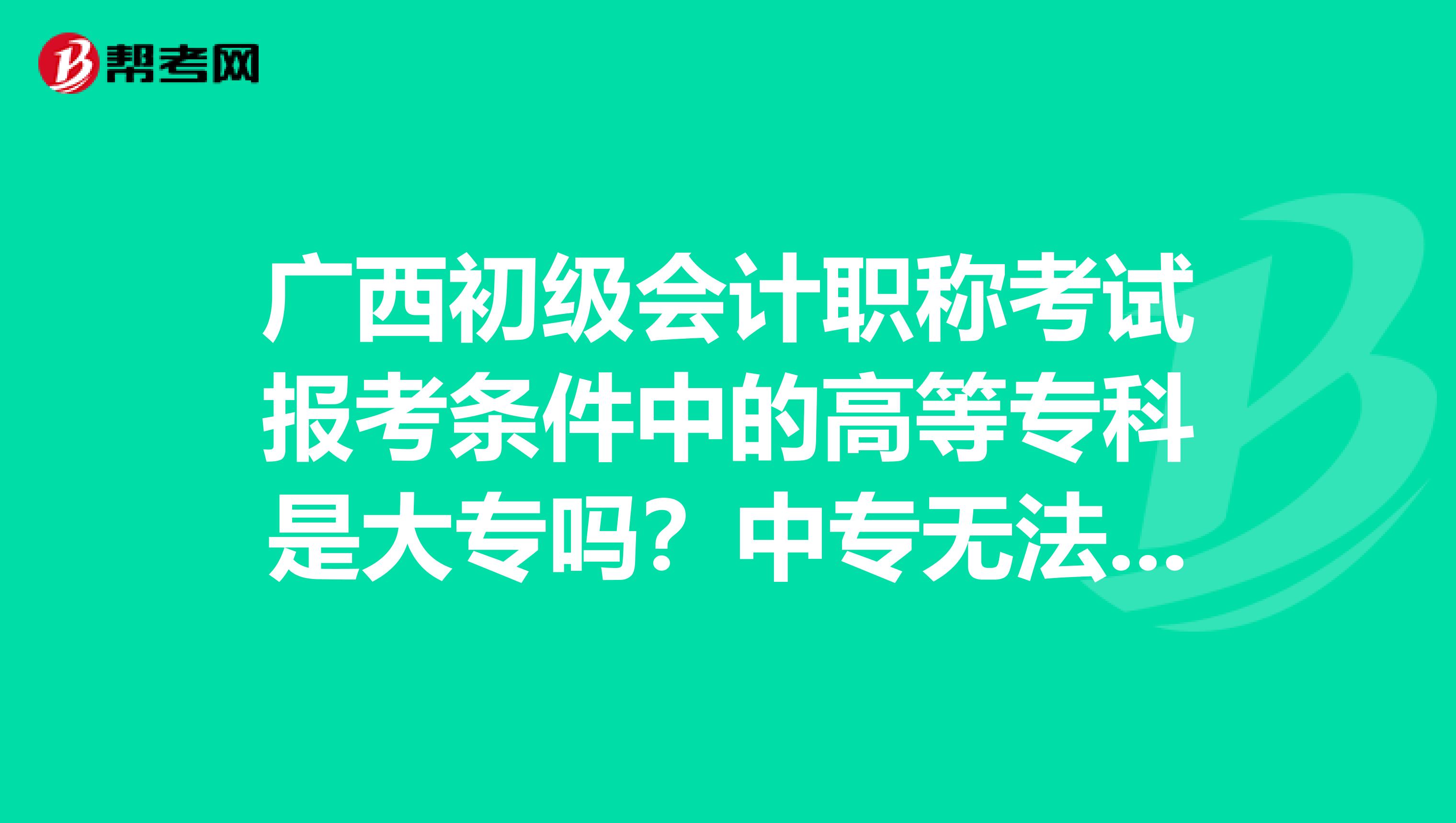 广西初级会计职称考试报考条件中的高等专科是大专吗？中专无法报考吗？