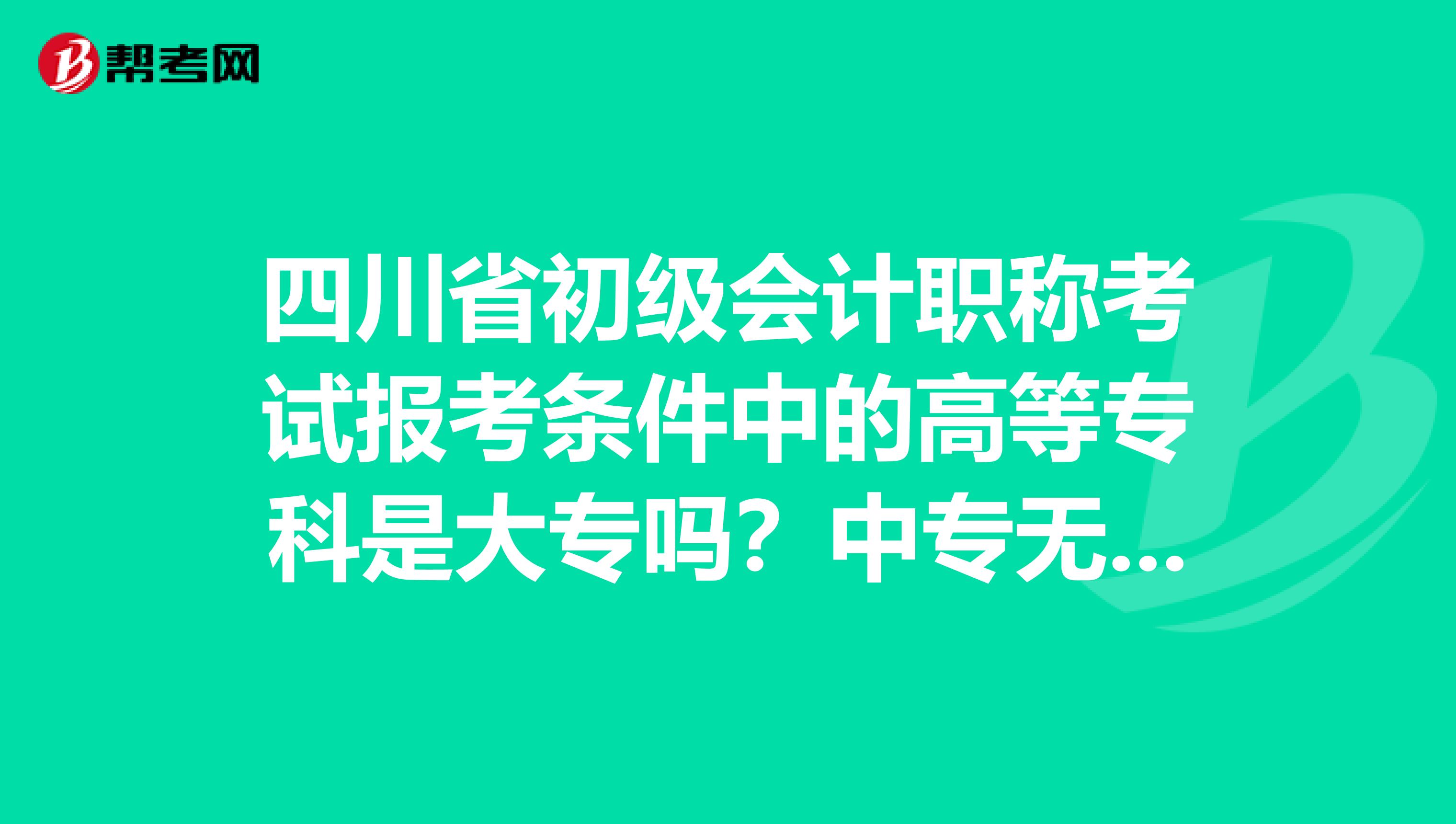 四川省初级会计职称考试报考条件中的高等专科是大专吗？中专无法报考吗？