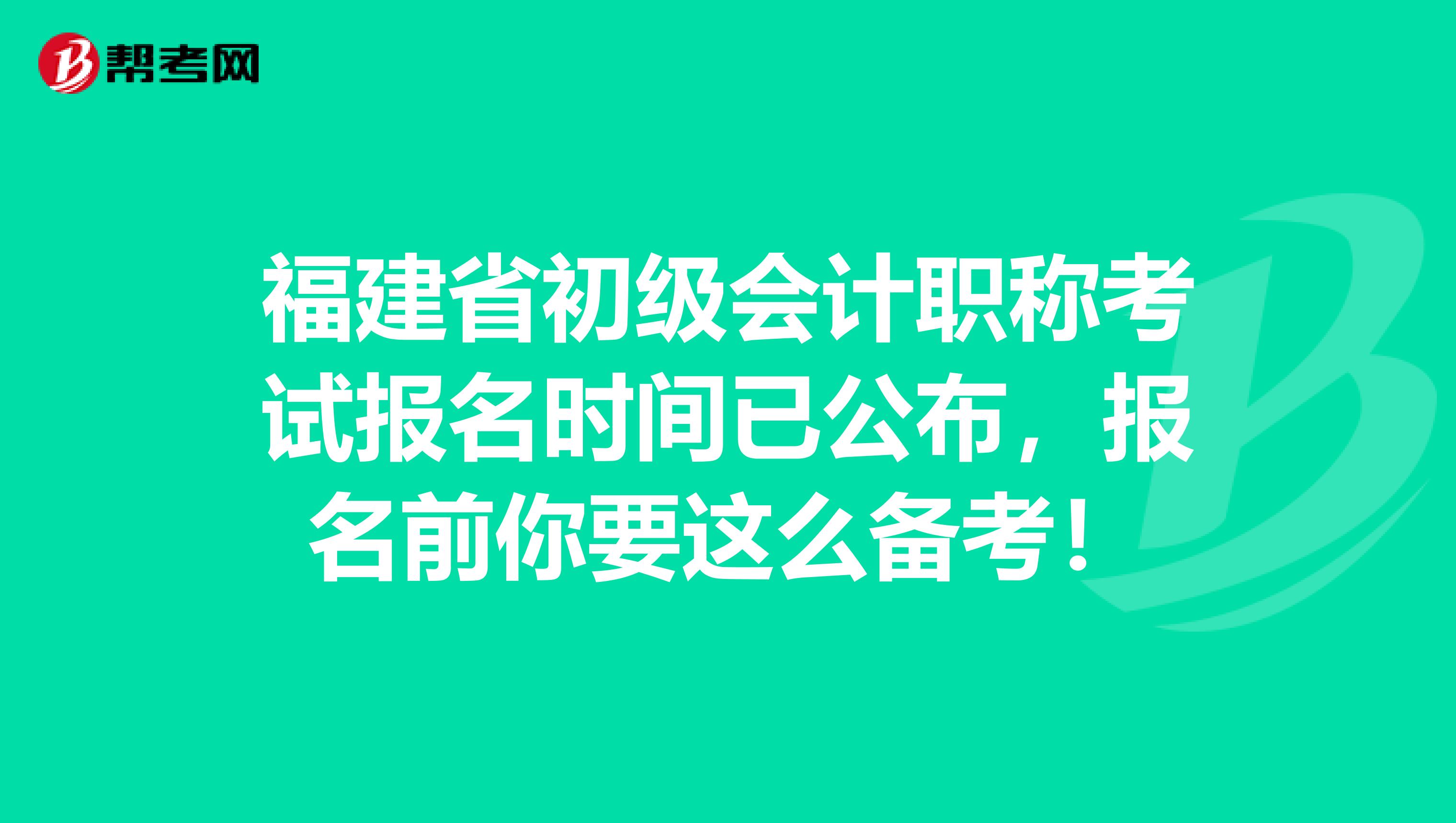 福建省初级会计职称考试报名时间已公布，报名前你要这么备考！