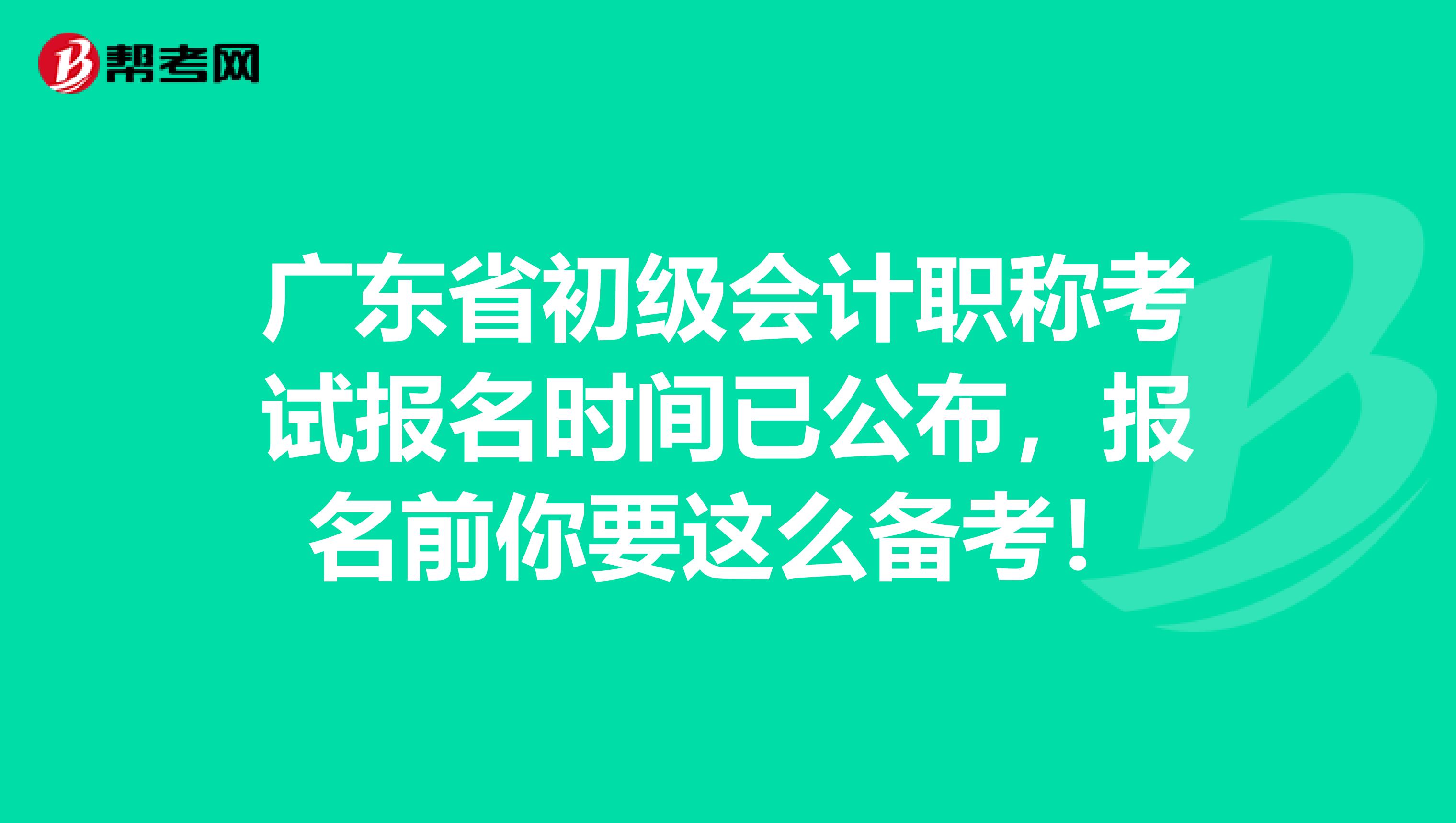 广东省初级会计职称考试报名时间已公布，报名前你要这么备考！