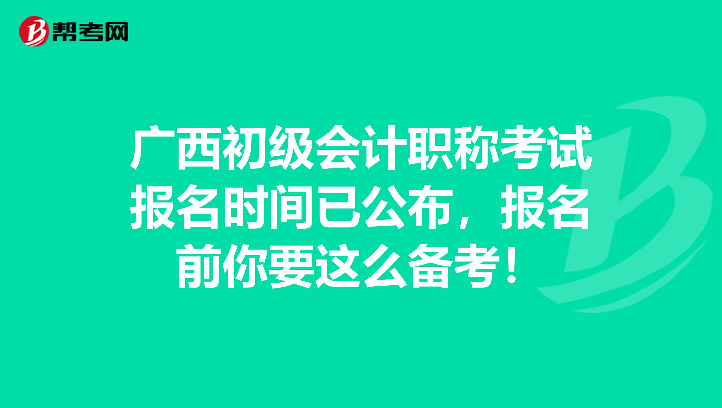广西初级会计职称考试报名时间已公布，报名前你要这么备考！