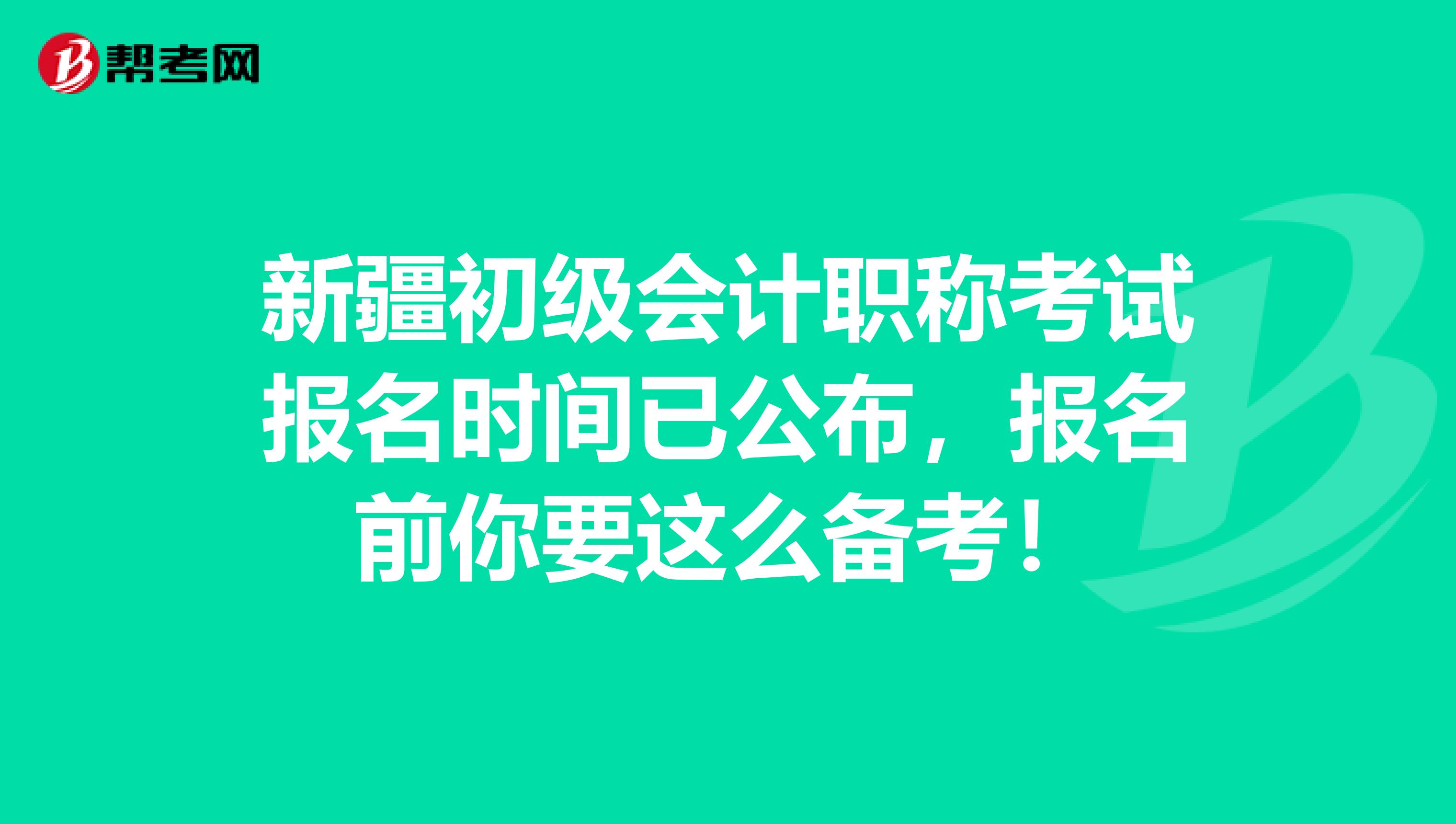 新疆初级会计职称考试报名时间已公布，报名前你要这么备考！