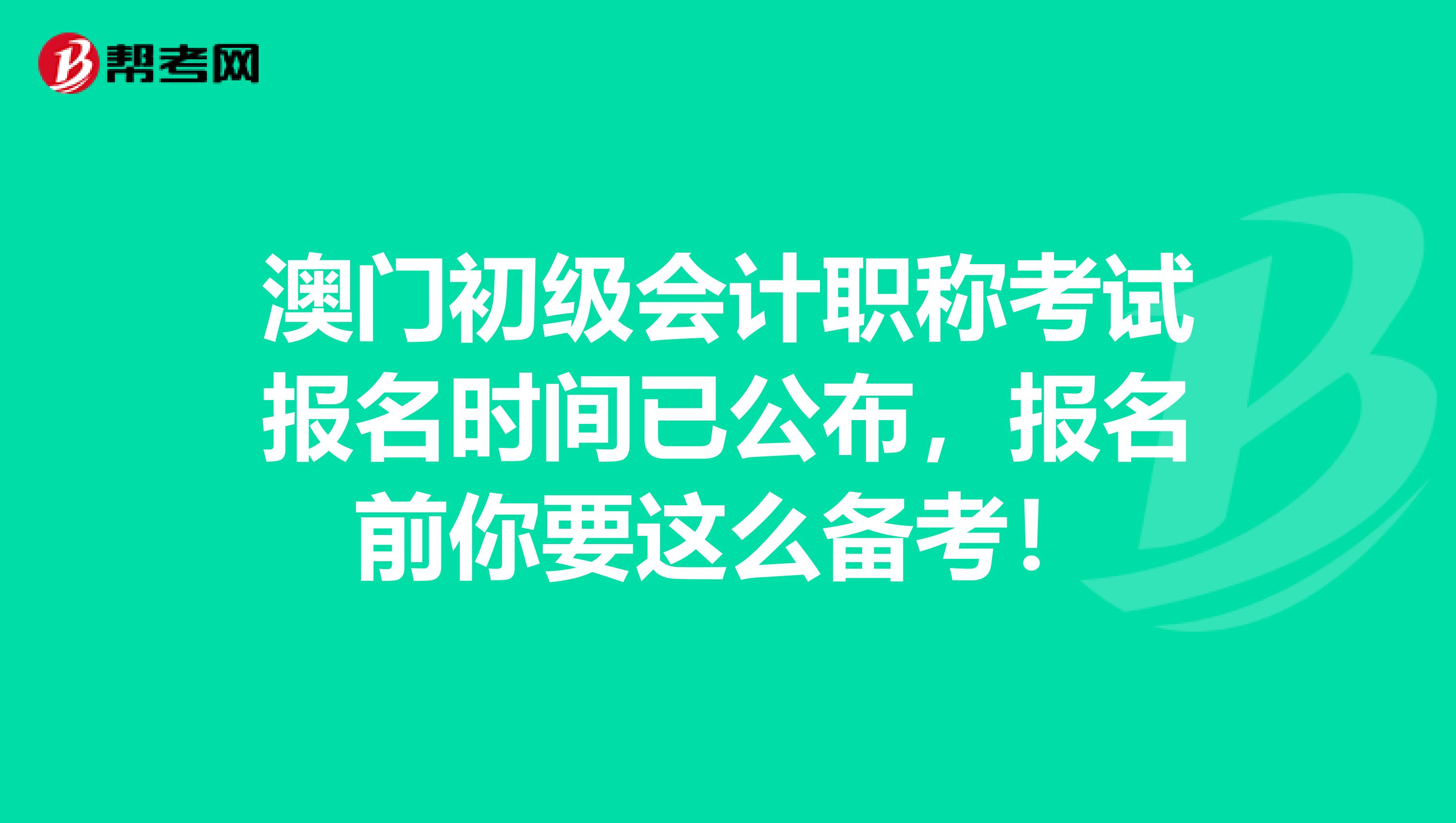 澳门初级会计职称考试报名时间已公布，报名前你要这么备考！