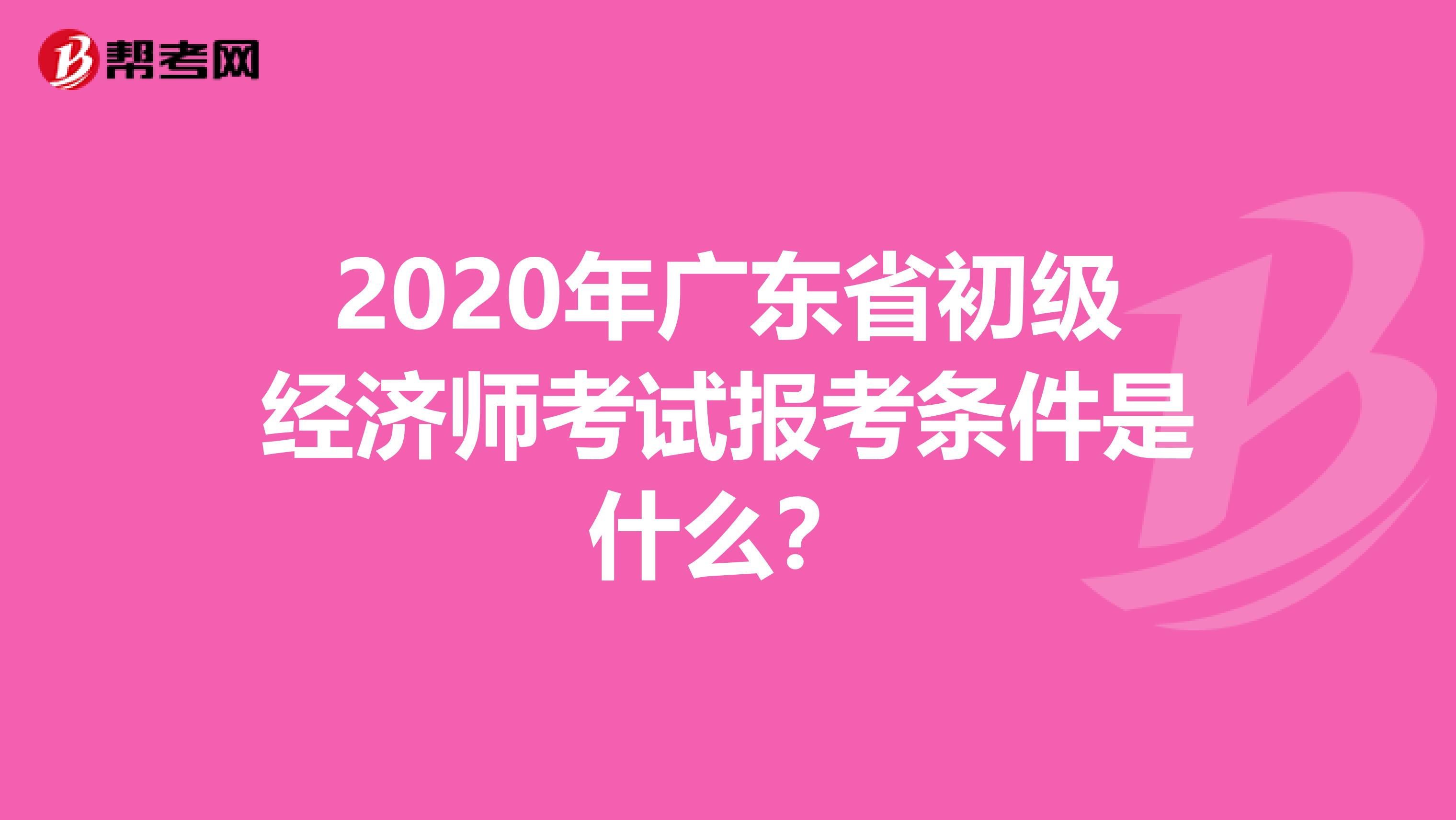 2020年廣東省初級經(jīng)濟師考試報考條件是什么？