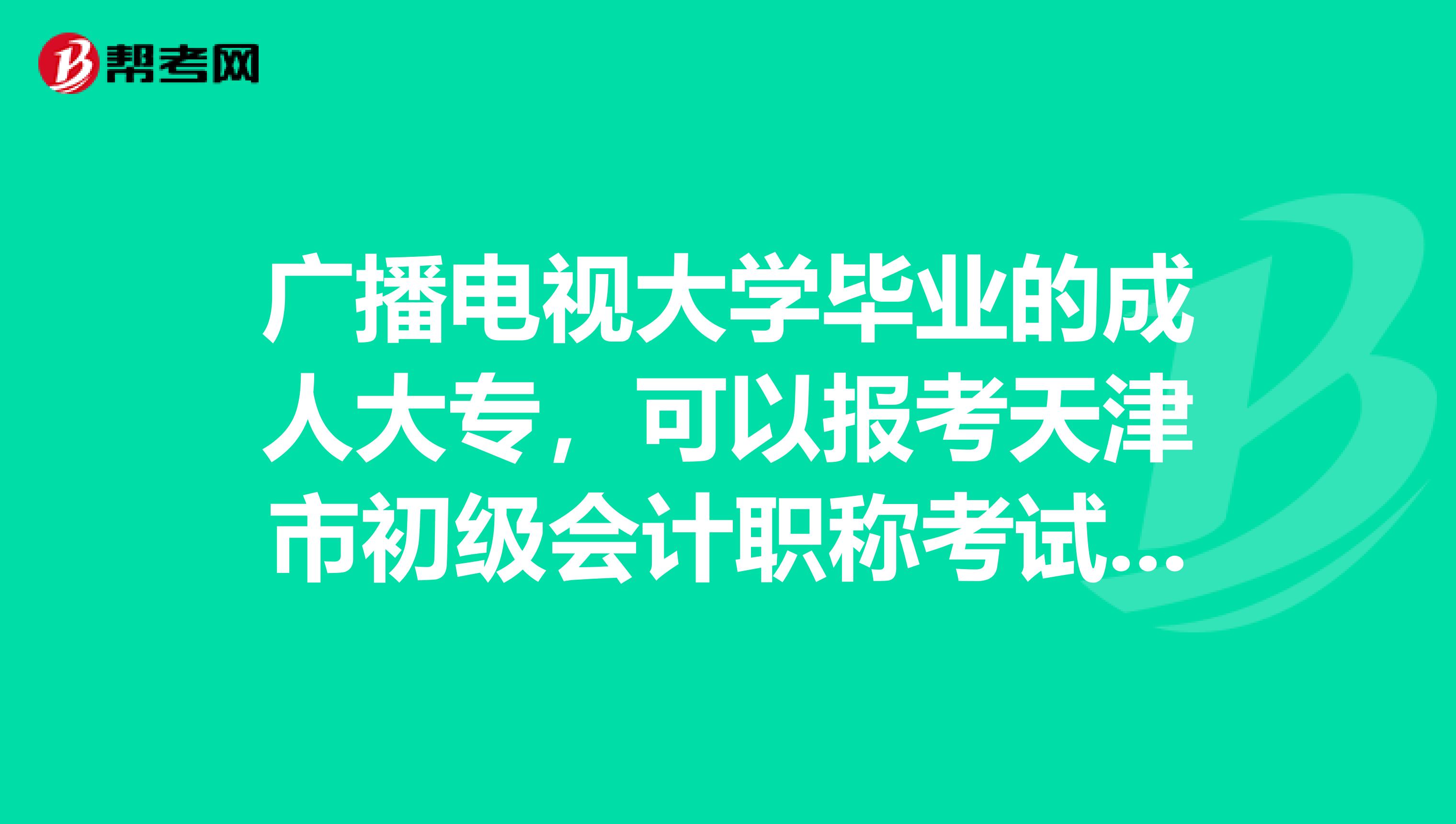 廣播電視大學(xué)畢業(yè)的成人大專，可以報考天津市初級會計職稱考試嗎？