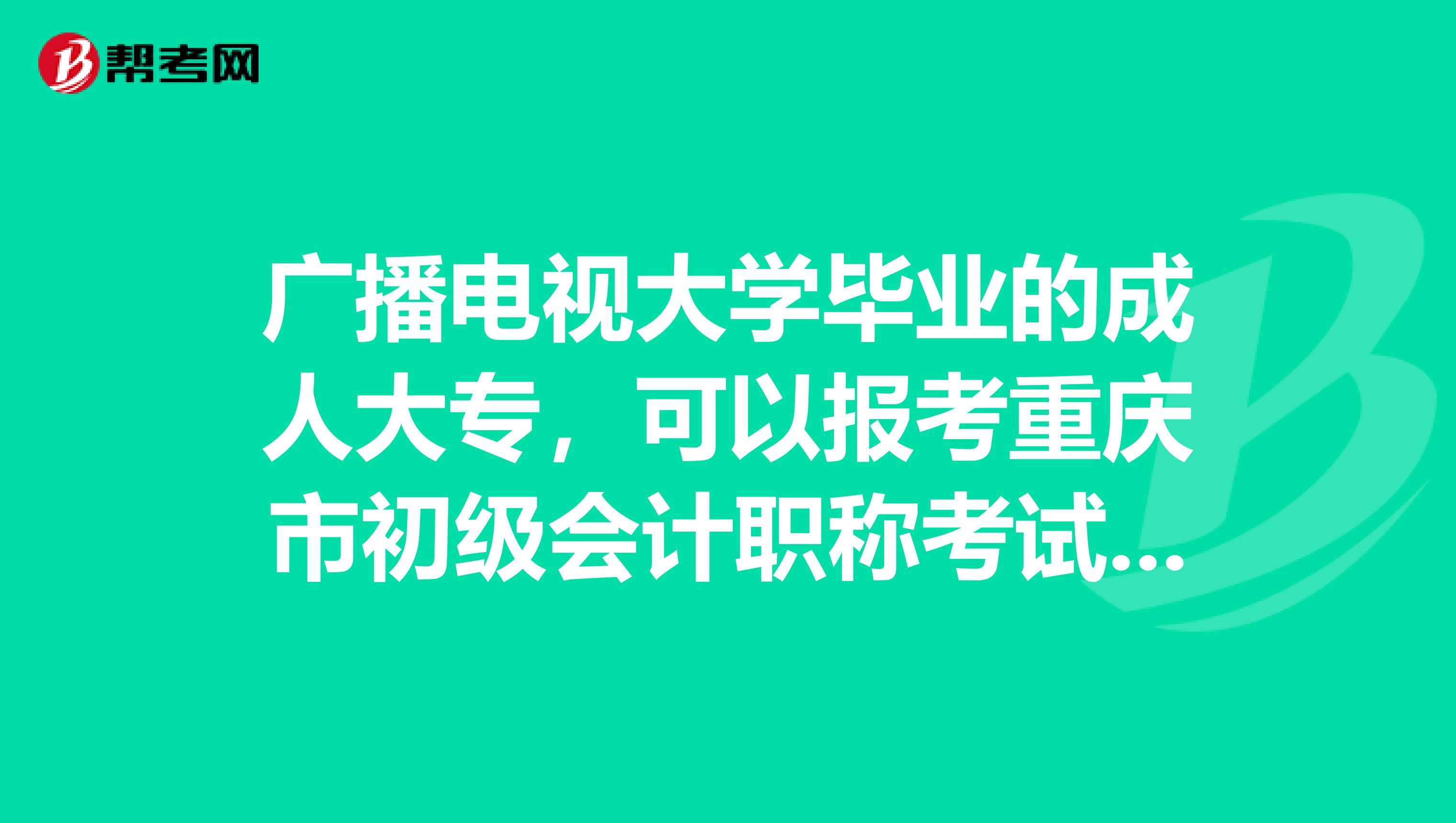 广播电视大学毕业的成人大专，可以报考重庆市初级会计职称考试吗？