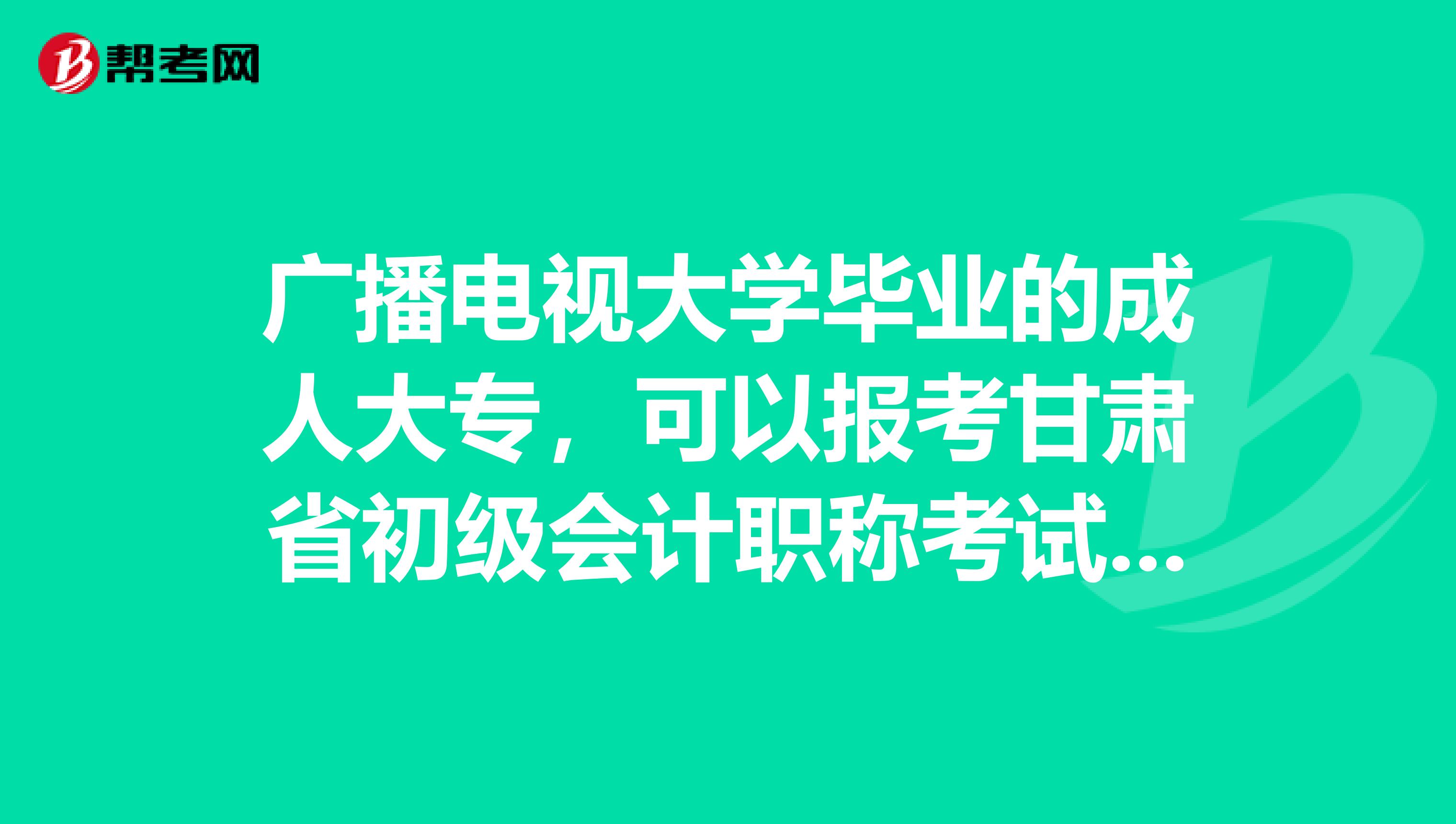 广播电视大学毕业的成人大专，可以报考甘肃省初级会计职称考试吗？