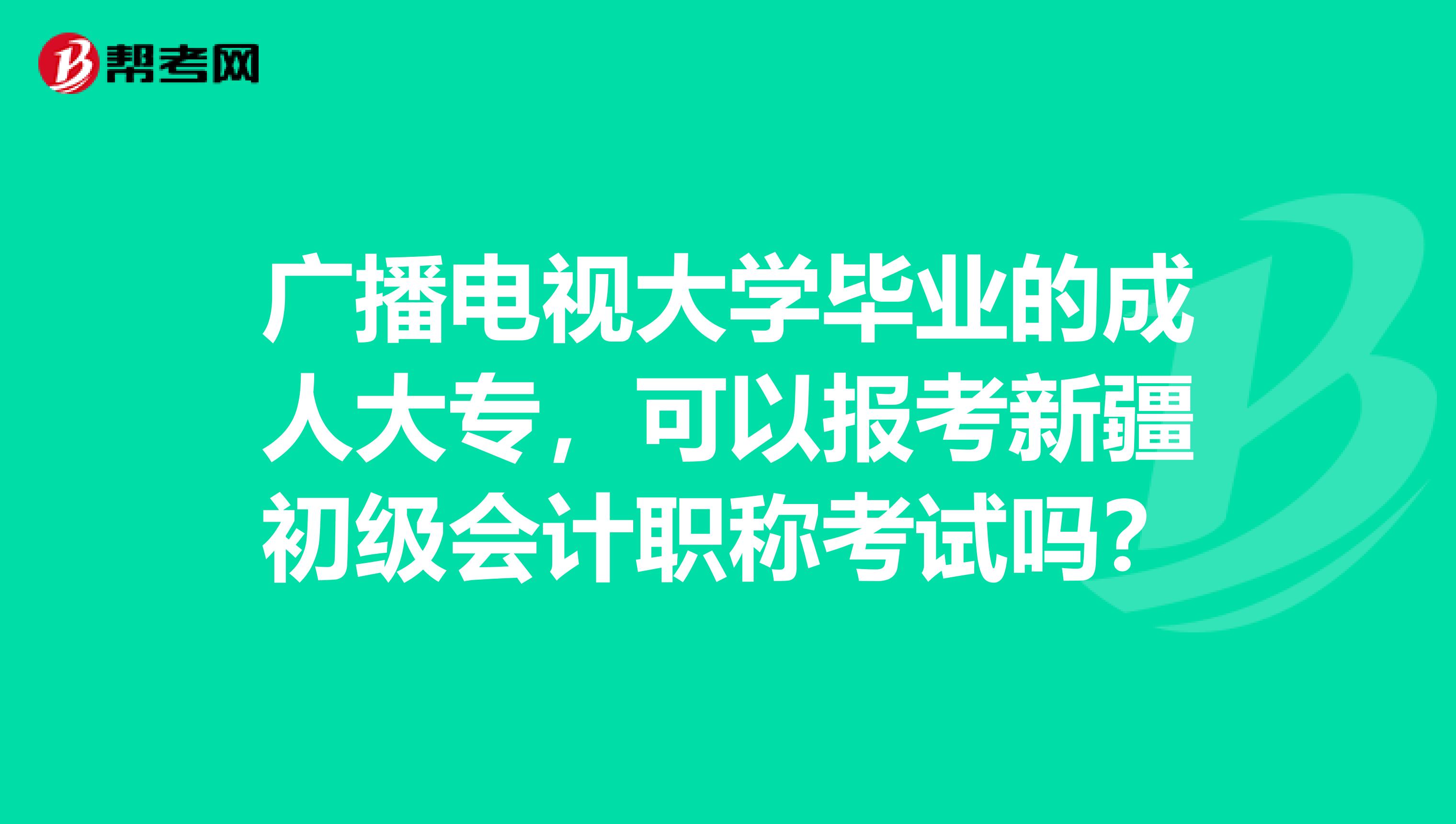 广播电视大学毕业的成人大专，可以报考新疆初级会计职称考试吗？