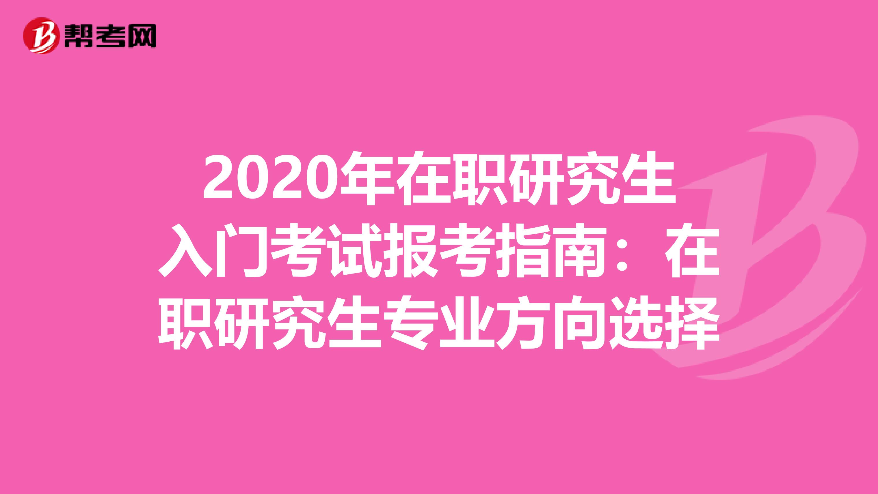 2020年在职研究生入门考试报考指南：在职研究生专业方向选择