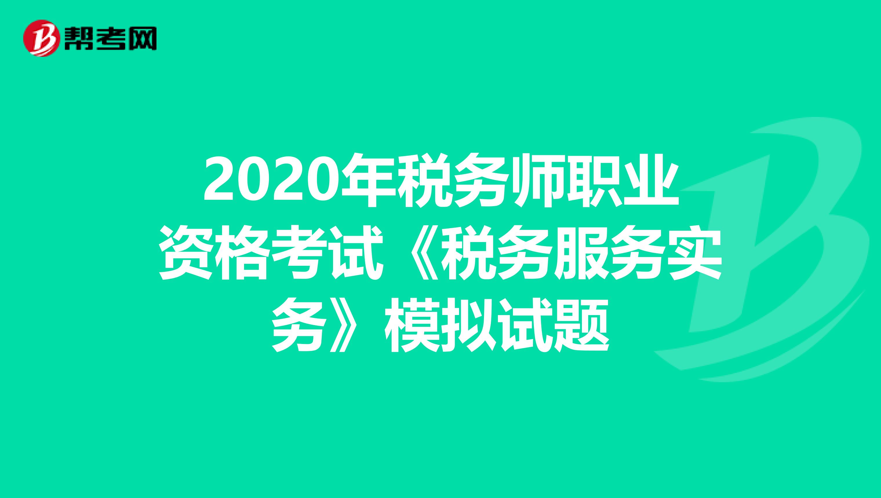 2020年稅務(wù)師職業(yè)資格考試《稅務(wù)服務(wù)實務(wù)》模擬試題