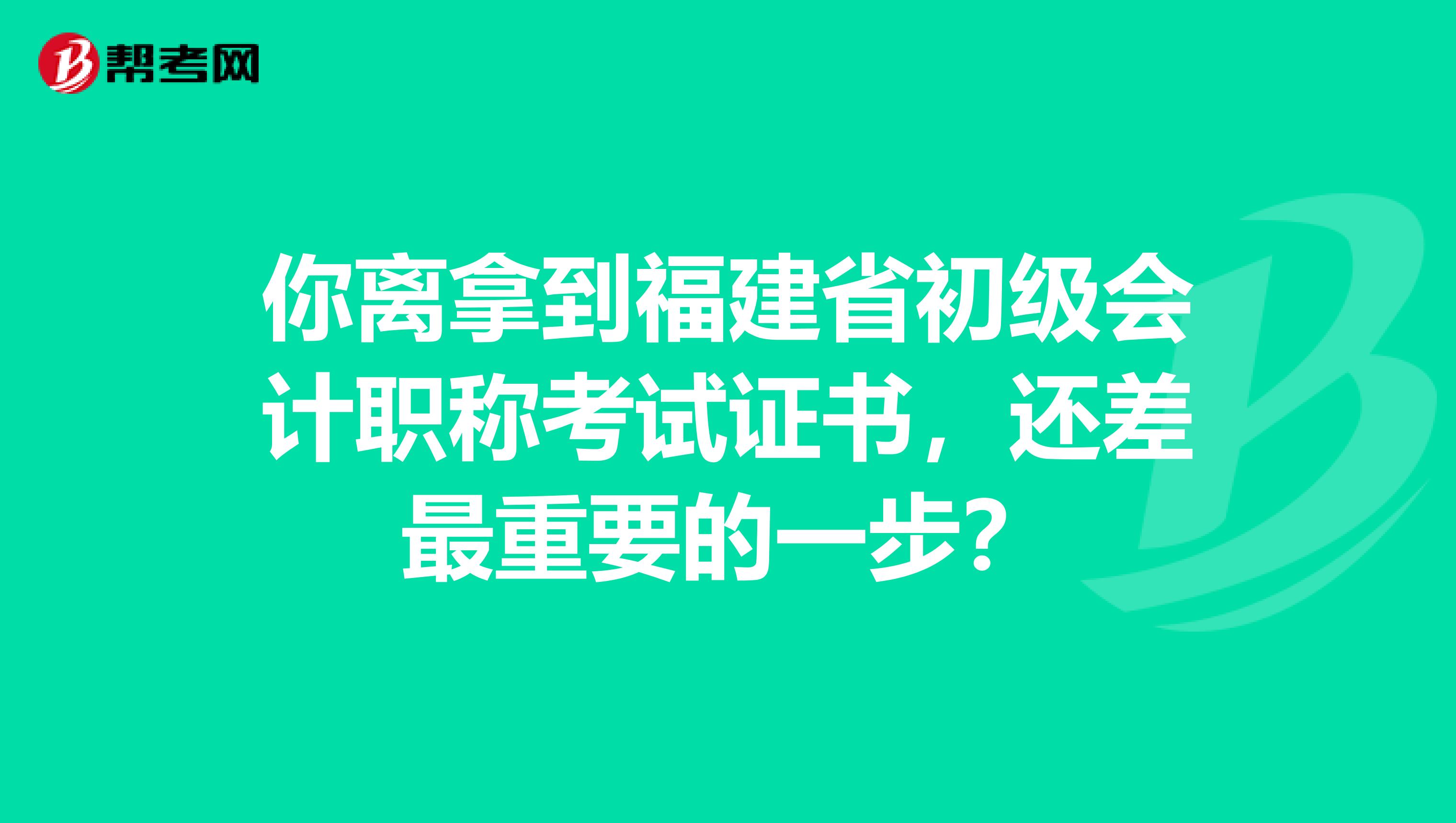 你离拿到福建省初级会计职称考试证书，还差最重要的一步？