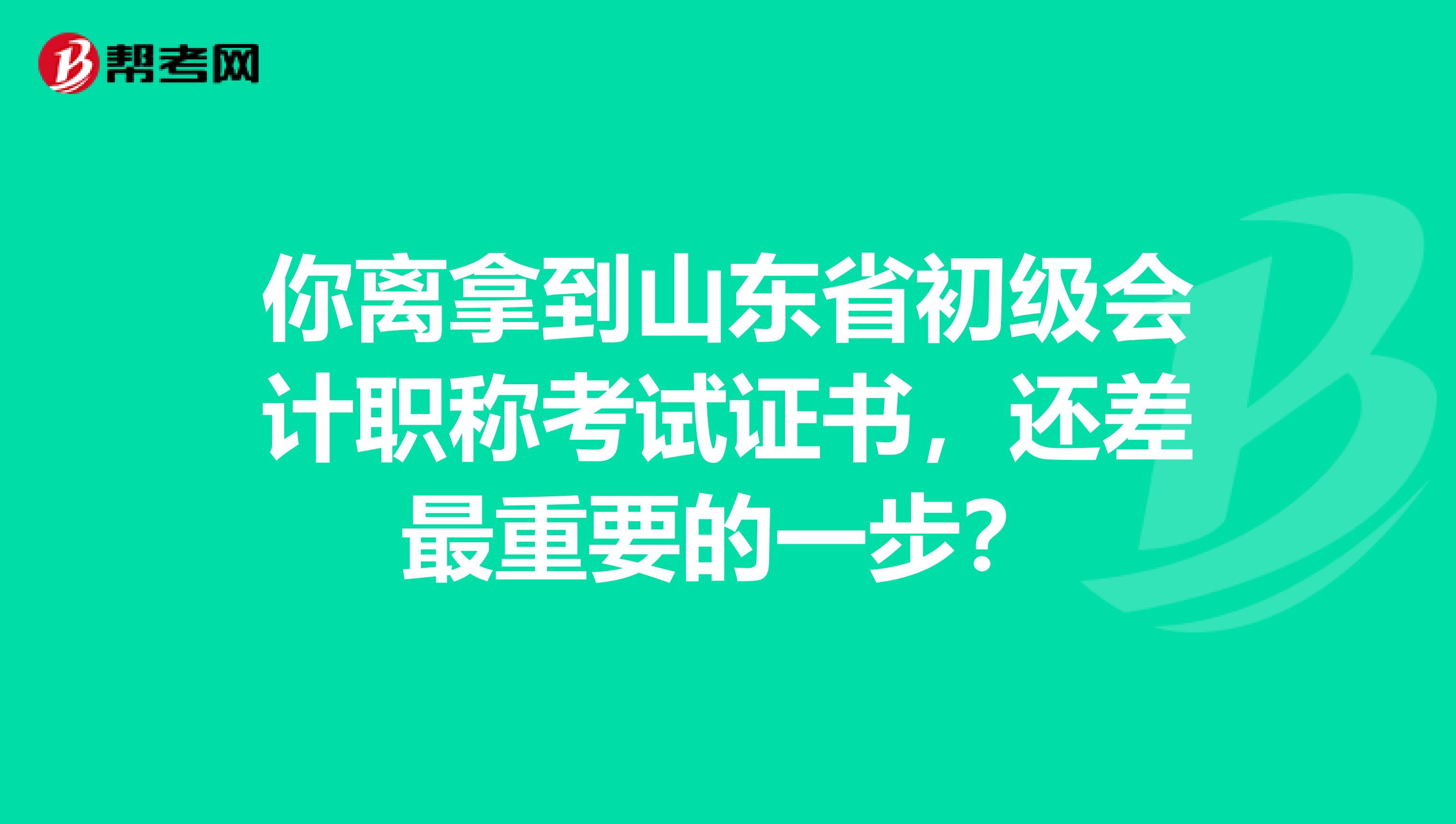 你离拿到山东省初级会计职称考试证书，还差最重要的一步？