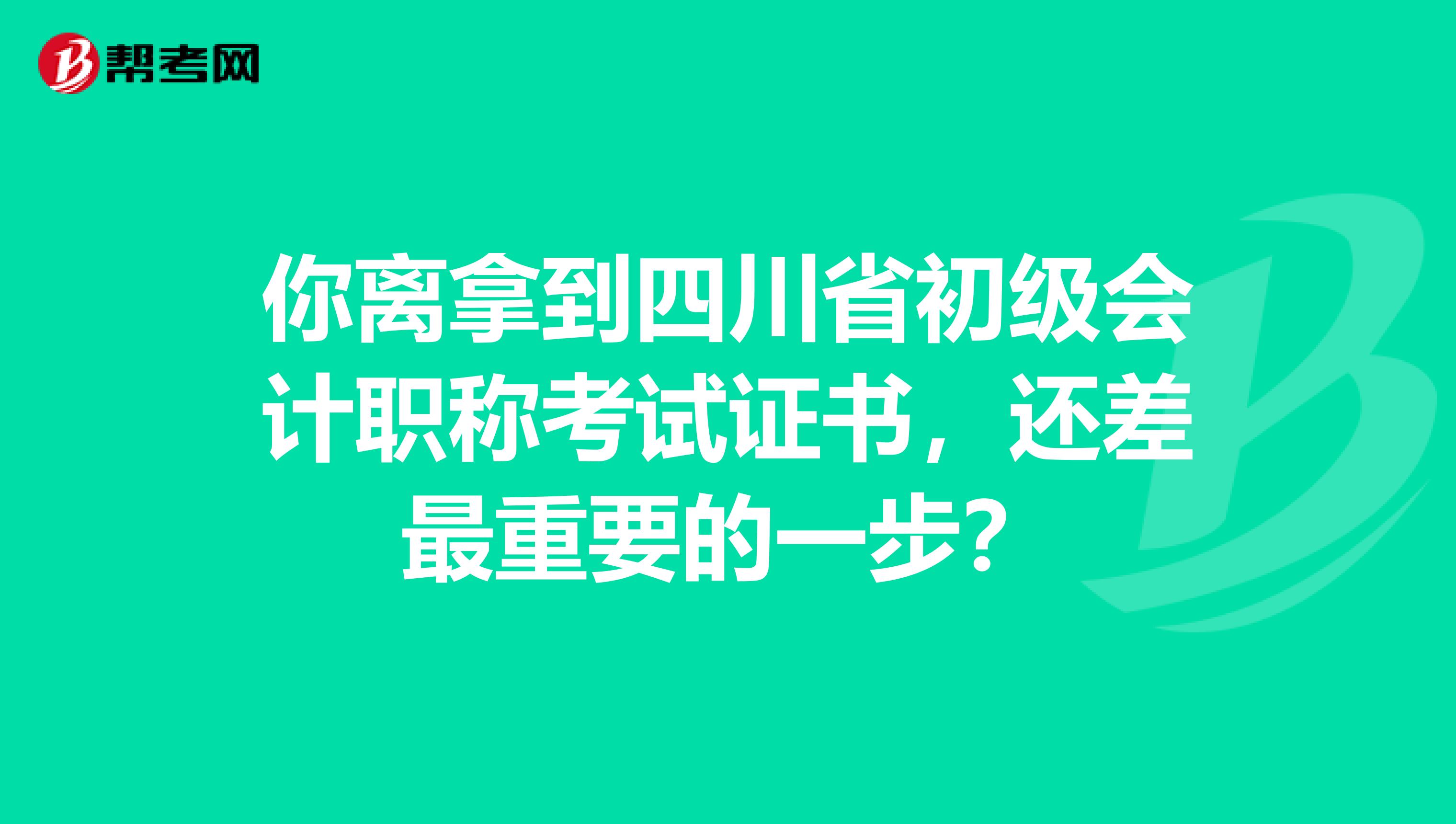 你离拿到四川省初级会计职称考试证书，还差最重要的一步？