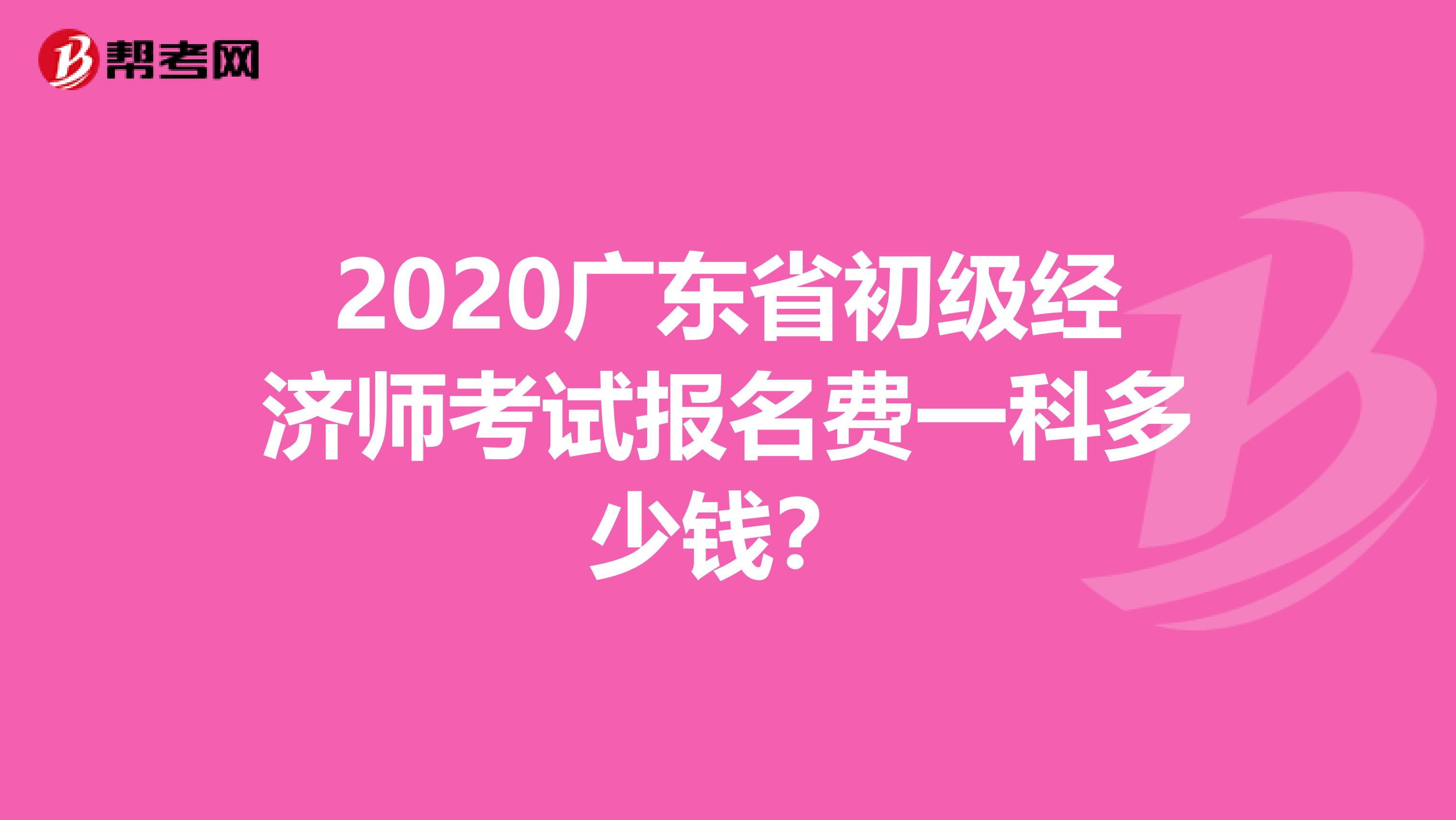 2020广东省初级经济师考试报名费一科多少钱？