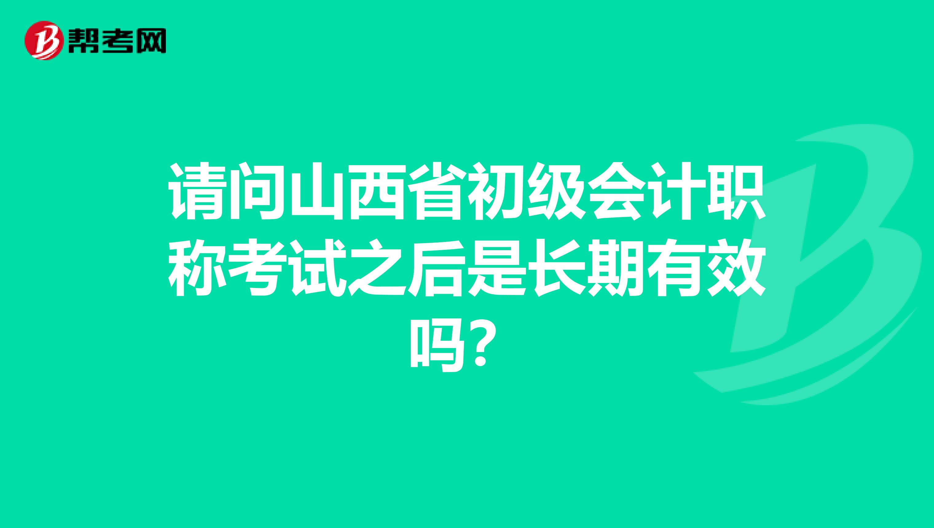 请问山西省初级会计职称考试之后是长期有效吗？
