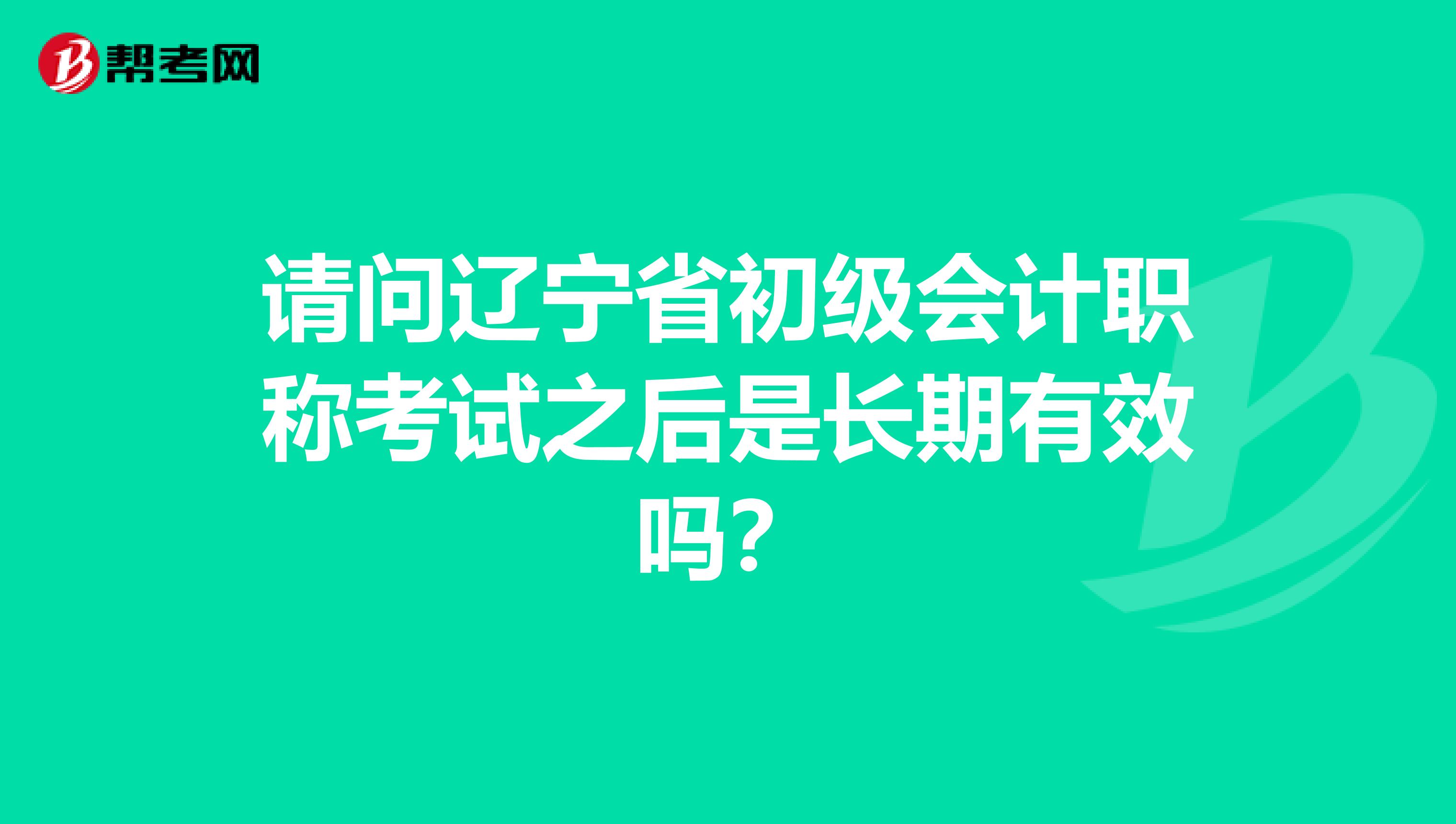 请问辽宁省初级会计职称考试之后是长期有效吗？