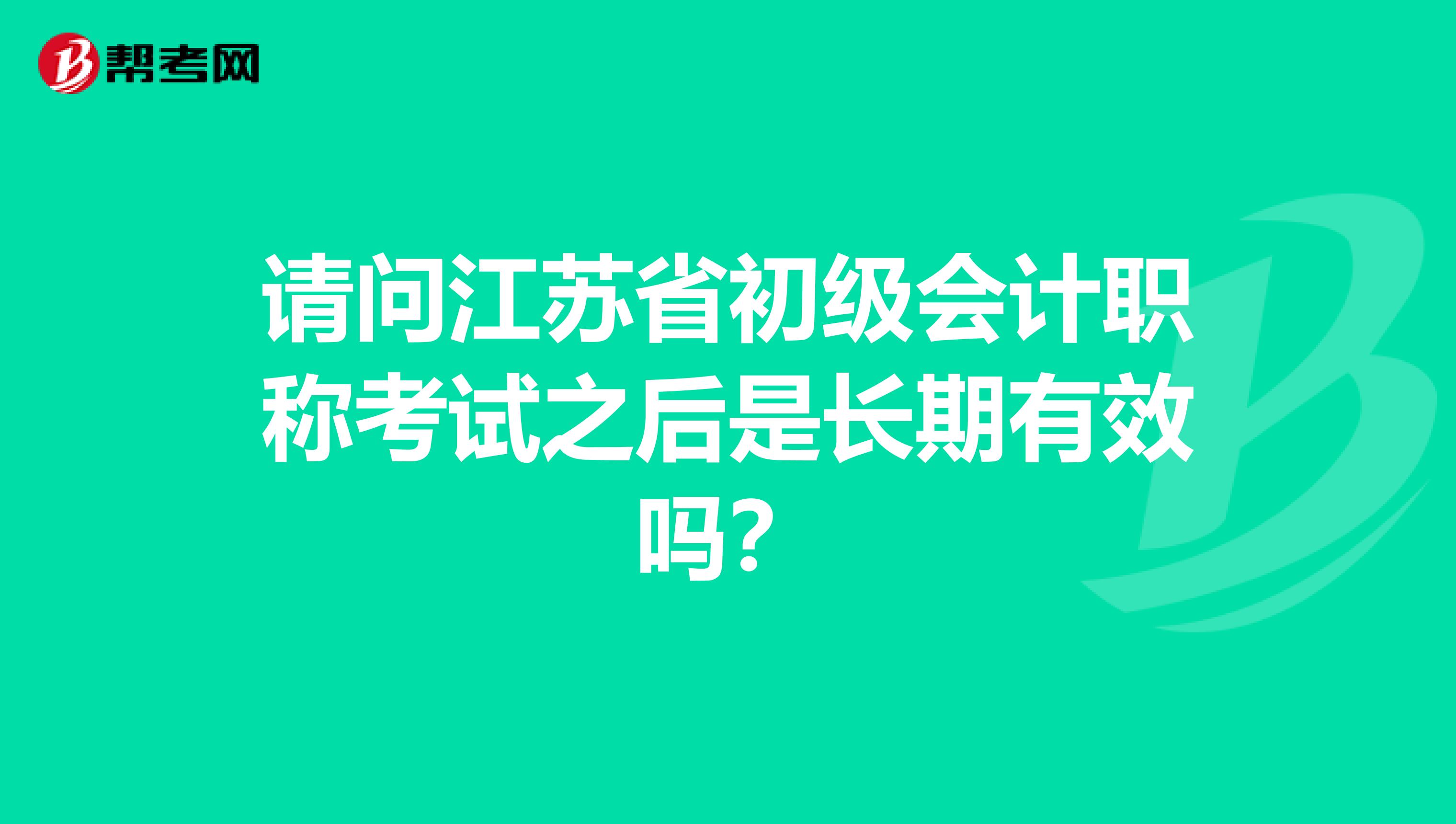请问江苏省初级会计职称考试之后是长期有效吗？