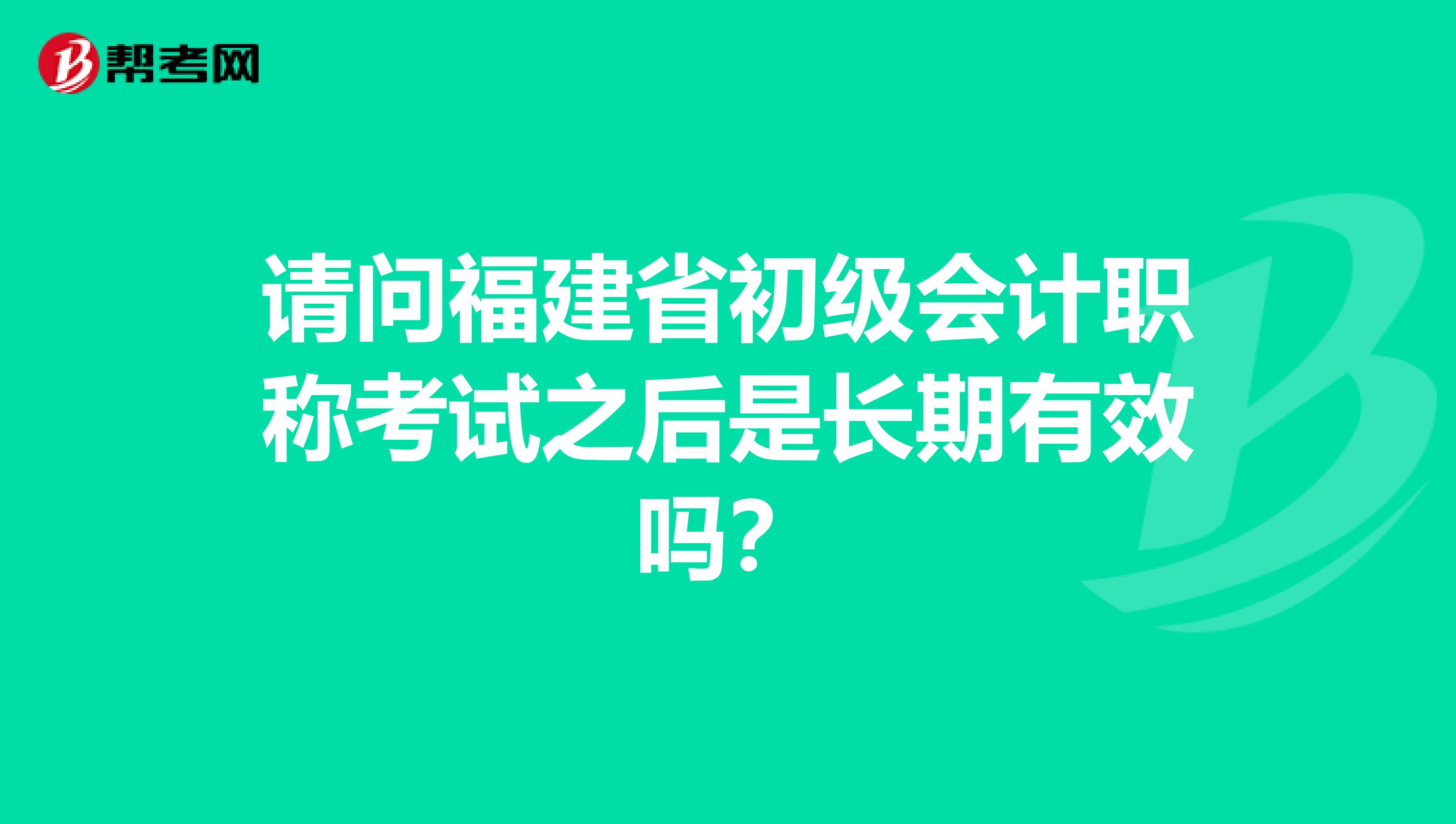 请问福建省初级会计职称考试之后是长期有效吗？