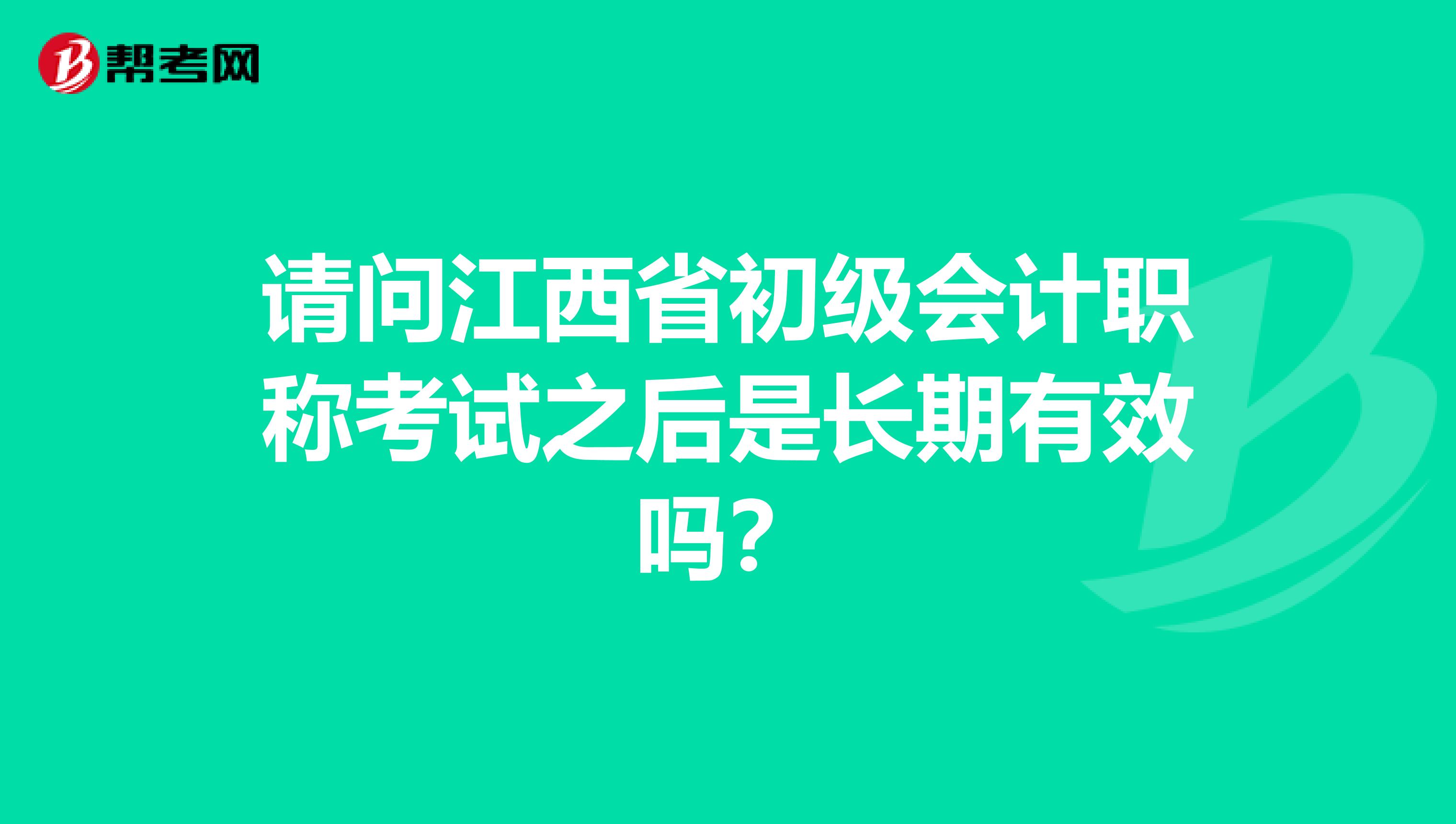 请问江西省初级会计职称考试之后是长期有效吗？